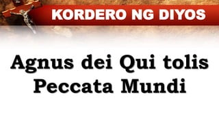 Agnus dei Qui tolis
Peccata Mundi
KORDERO NG DIYOS
 