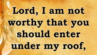 Lord, I am not
worthy that you
should enter
under my roof,
 