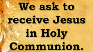 We ask to
receive Jesus
in Holy
Communion.
 