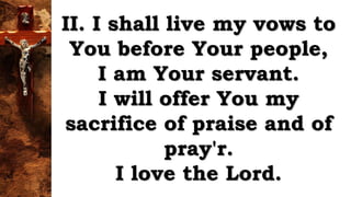 II. I shall live my vows to
You before Your people,
I am Your servant.
I will offer You my
sacrifice of praise and of
pray'r.
I love the Lord.
 
