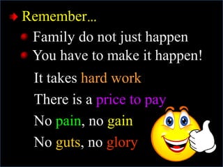 Remember…
Family do not just happen
You have to make it happen!
It takes hard work.
There is a price to pay.
No pain, no gain.
No guts, no glory.