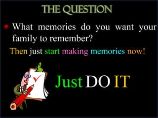 What memories do you want your
family to remember?
Then just start making memories now!
Just DO IT!!!