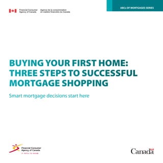 BUYING YOUR FIRST HOME:
THREE STEPS TO SUCCESSFUL
MORTGAGE SHOPPING
Smart mortgage decisions start here
ABCs OF MORTGAGES SERIES
 