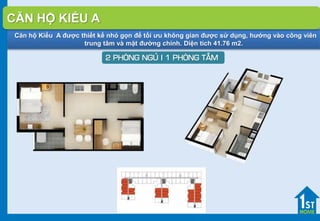Căn hộ Kiểu A được thiết kế nhỏ gọn để tối ưu không gian được sử dụng, hướng vào công viên
trung tâm và mặt đường chính. Diện tích 41.76 m2.
2 PHOØNG NGUÛ I 1 PHOØNG TAÉM
CĂN HỘ KIỂU A
 