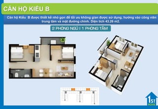 Căn hộ Kiểu B được thiết kế nhỏ gọn để tối ưu không gian được sử dụng, hướng vào công viên
trung tâm và mặt đường chính. Diện tích 43.26 m2.
2 PHOØNG NGUÛ I 1 PHOØNG TAÉM
CĂN HỘ KIỂU B
 