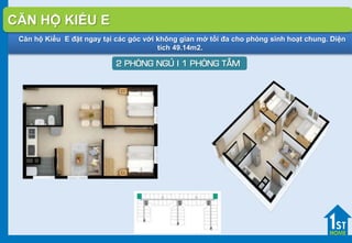 Căn hộ Kiểu E đặt ngay tại các góc với không gian mở tối đa cho phòng sinh hoạt chung. Diện
tích 49.14m2.
2 PHOØNG NGUÛ I 1 PHOØNG TAÉM
CĂN HỘ KIỂU E
 