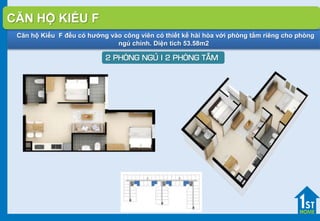 Căn hộ Kiểu F đều có hướng vào công viên có thiết kế hài hòa với phòng tắm riêng cho phòng
ngủ chính. Diện tích 53.58m2
2 PHOØNG NGUÛ I 2 PHOØNG TAÉM
CĂN HỘ KIỂU F
 