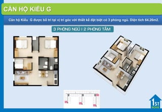 Căn hộ Kiểu G được bố trí tại vị tri góc với thiết kế đặt biệt có 3 phòng ngủ. Diện tích 64.26m2.
3 PHOØNG NGUÛ I 2 PHOØNG TAÉM
CĂN HỘ KIỂU G
 