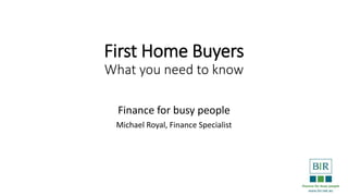 First Home Buyers
What you need to know
Finance for busy people
Michael Royal, Finance Specialist
 