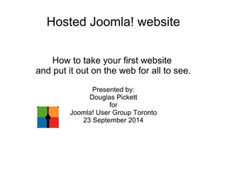 Hosted Joomla! website 
How to take your first website 
and put it out on the web for all to see. 
Presented by: 
Douglas Pickett 
for 
Joomla! User Group Toronto 
23 September 2014 
 