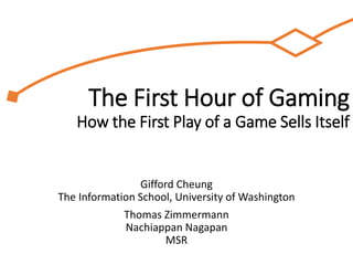 The First Hour Experience
How the Initial Play can Engage (or Lose) New Players
Gifford Cheung
The Information School, University of Washington
Thomas Zimmermann
Nachiappan Nagapan
MSR
 