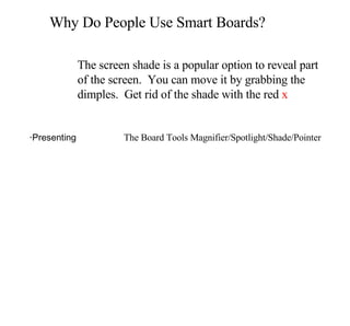 Why Do People Use Smart Boards? · Click and Pointing Devices · Presenting The Board Tools Magnifier/Spotlight/Shade/Pointer The screen shade is a popular option to reveal part of the screen.  You can move it by grabbing the dimples.  Get rid of the shade with the red  x 