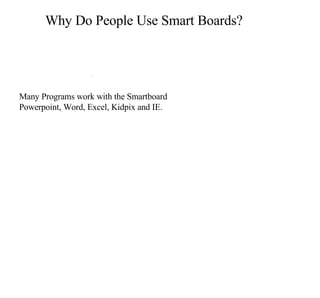 Why Do People Use Smart Boards? · Click and Pointing Devices Many Programs work with the Smartboard  Powerpoint, Word, Excel, Kidpix and IE. 
