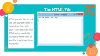 HTML are text files, so one
can use any text editor to
create their first web
page. There are some nice
HTML editors available
,choose any that work for
you. For now lets write on
NOTEPAD.
1
The HTML File
 