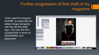 Further progression of first draft of my
magazine
I then used the program
QUARK, to assemble the
edited image alongside
with the old first draft
logo. This was the first
overall finish in terms of
DESIGNING and
placement.
 