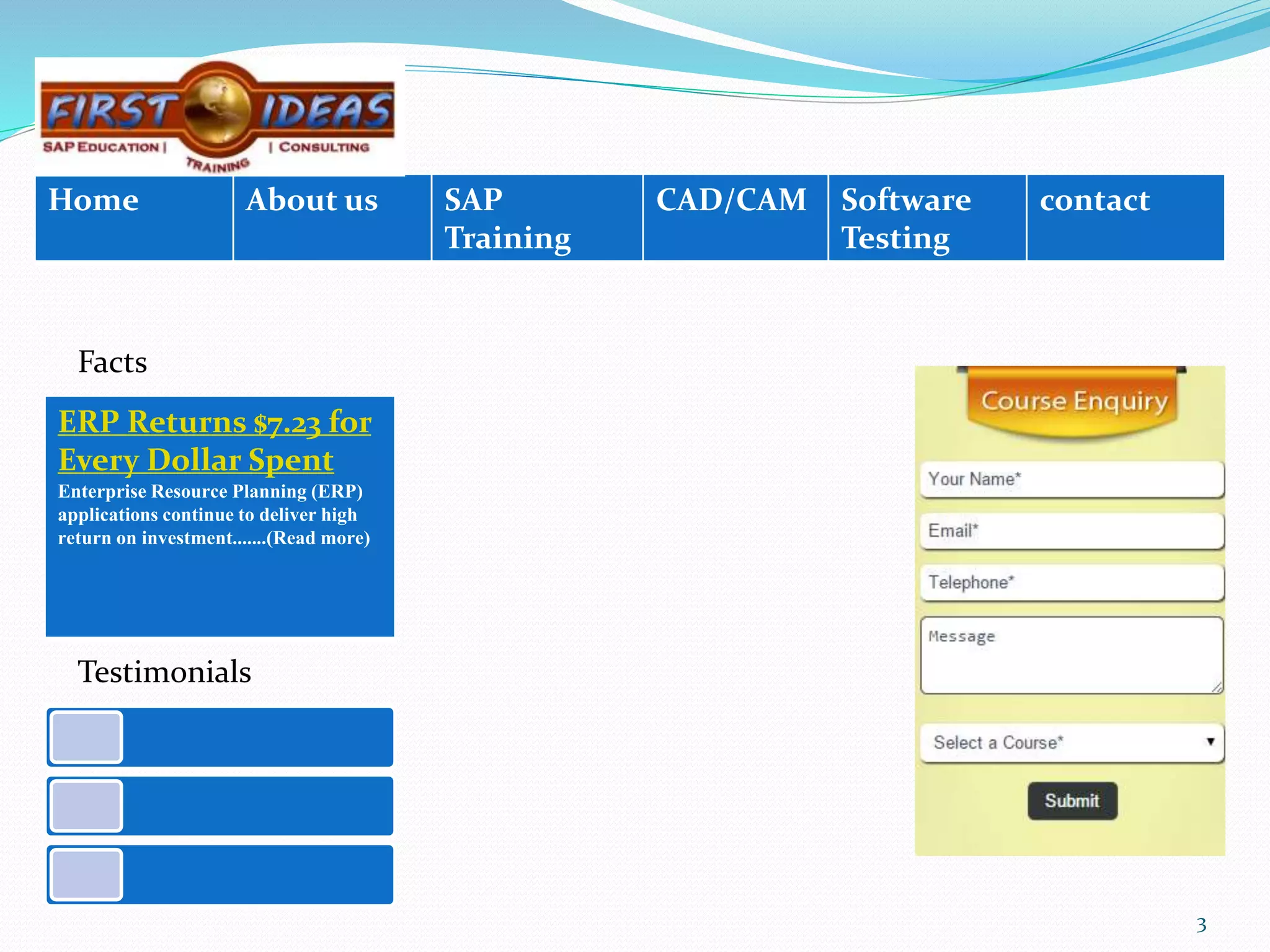 Home About us SAP
Training
CAD/CAM Software
Testing
contact
3
Testimonials
Facts
ERP Returns $7.23 for
Every Dollar Spent
Enterprise Resource Planning (ERP)
applications continue to deliver high
return on investment.......(Read more)
 