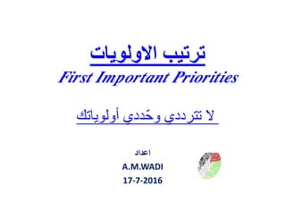 ‫االولويات‬ ‫ترتيب‬
First Important PrioritiesFirst Important Priorities
‫اعداد‬
A.M.WADI
17-7-2016
‫أولوياتك‬ ‫ّددي‬‫ح‬‫و‬ ‫تترددي‬ ‫ال‬
 
