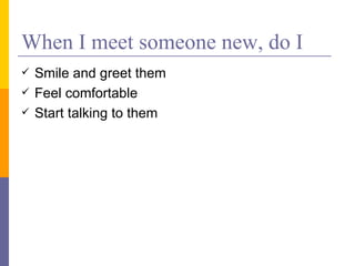 When I meet someone new, do I Smile and greet them Feel comfortable Start talking to them 