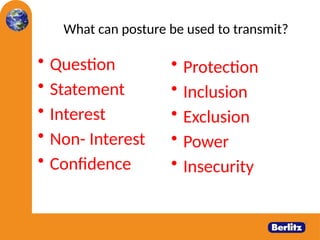 What can posture be used to transmit?
• Question
• Statement
• Interest
• Non- Interest
• Confidence
• Protection
• Inclusion
• Exclusion
• Power
• Insecurity
 