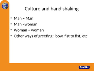 Culture and hand shaking
• Man – Man
• Man –woman
• Woman – woman
• Other ways of greeting : bow, fist to fist, etc
 
