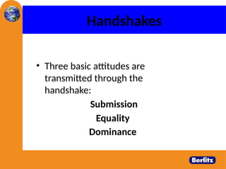 Handshakes
• Three basic attitudes are
transmitted through the
handshake:
Submission
Equality
Dominance
 
