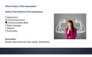What Creates a First Impression?
Factors That Influence First Impressions
👔 Appearance
😊 Facial Expressions
🗣 Communication Skills
💪 Body Language
🎯 Attitude
⏰ Punctuality
Remember:
People notice how you look, speak, and behave.
 