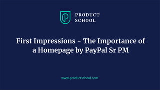 www.productschool.com
First Impressions - The Importance of
a Homepage by PayPal Sr PM
 