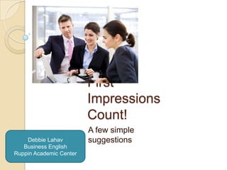 First ImpressionsCount! A few simple suggestions Debbie Lahav Business English Ruppin Academic Center 