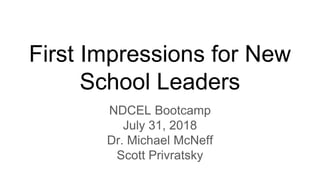First Impressions for New
School Leaders
NDCEL Bootcamp
July 31, 2018
Dr. Michael McNeff
Scott Privratsky
 