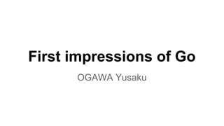 First impressions of Go
OGAWA Yusaku
 