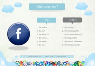 What about me?1.  Be familiar. 2.  Be alert. 3.  Be respectful. 4.  Be tailored. 5.  Be social. 6.  Be real.DON’TsDO’s1.  Don’t be lazy. 2.  Don’t be too public. 3.  Don’t be overwhelming. 4.  Don’t be gullible. 5.  Don’t be an oversharer. 6.  Don’t be too specific.