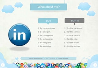 What about me?1.  Be comprehensive. 2.  Be an expert. 3.  Be collaborative. 4.  Be professional. 5.  Be integrated. 6.  Be supportive.1.  Don’t be a spammer. 2.  Don’t be a drone. 3.  Don’t be a stalker. 4.  Don’t be a liar. 5.  Don’t be modest. 6.  Don’t be obvious.DON’TsDO’s