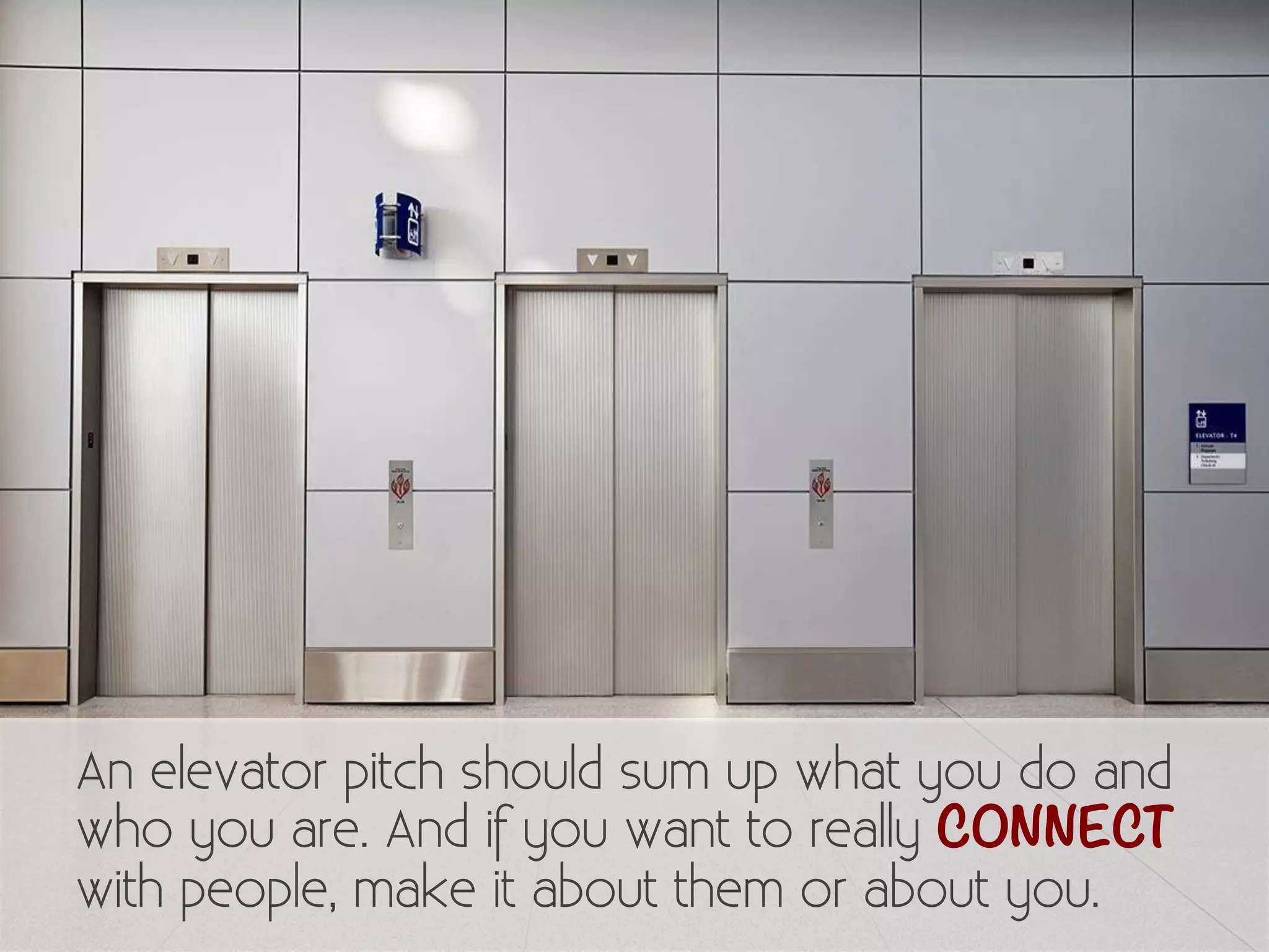 An elevator pitch should sum up what you do and 
who you are. And if you want to really CONNECT 
with people, make it about them or about you. 
 
