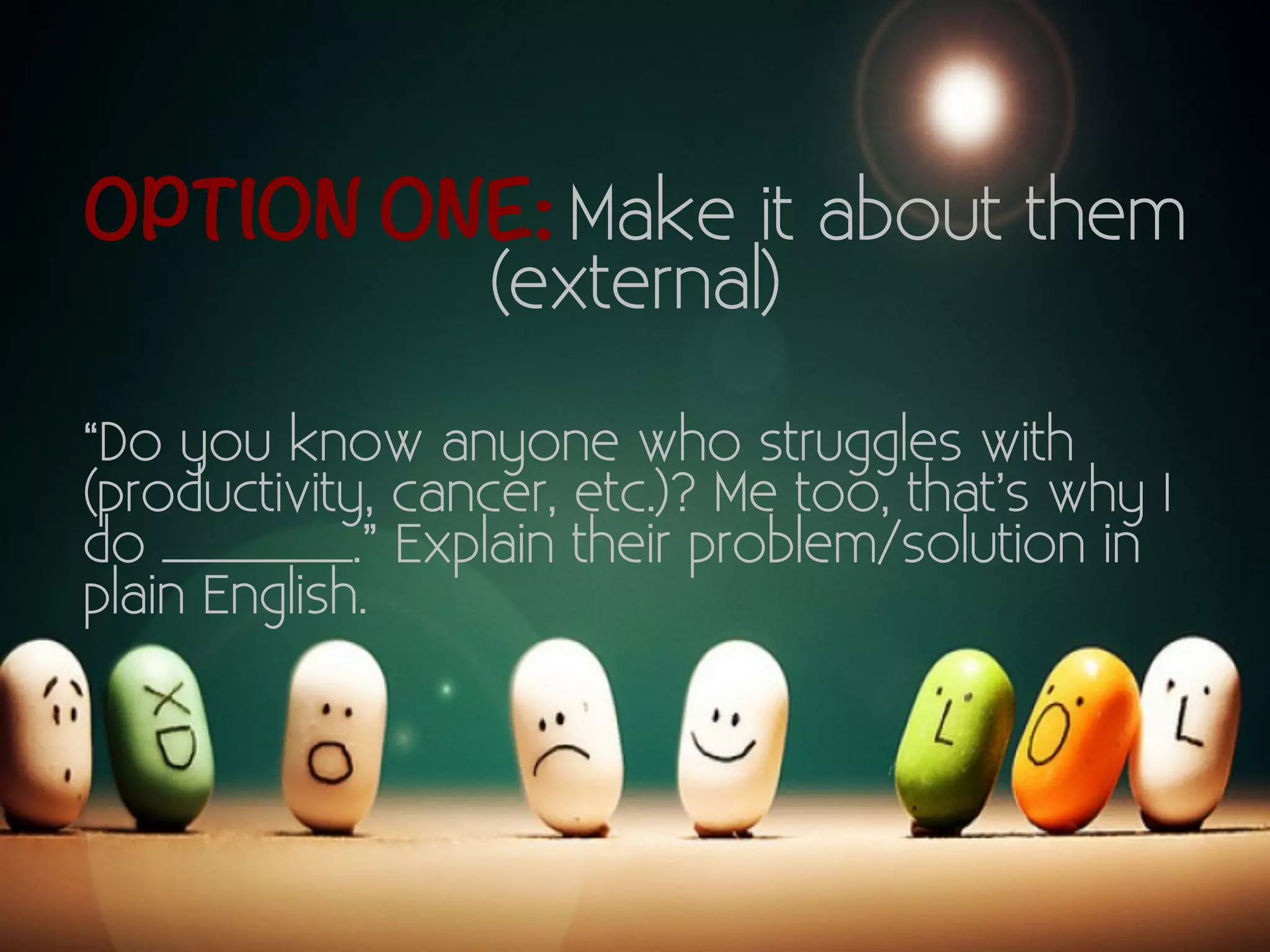OPTION ONE: Make it about them 
(external) 
“Do you know anyone who struggles with 
(productivity, cancer, etc.)? Me too, that’s why I 
do _______.” Explain their problem/solution in 
plain English. 
 