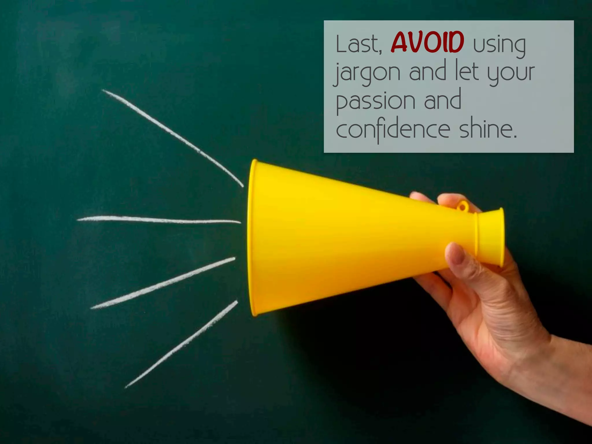 Last, AVOID using 
jargon and let your 
passion and 
confidence shine. 
 