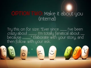 OPTION TWO: Make it about you 
(internal) 
Try this on for size: “Ever since ___, I’ve been 
crazy about ____. I’m totally...