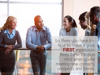 So, there you have it— 
how to make a great 
FIRST impression. 
Keep these things in 
mind when you’re 
meeting new contac...