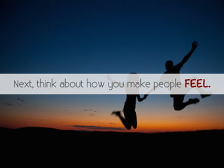 Next, think about how you make people FEEL. 
 