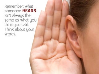 Remember: what 
someone HEARS 
isn’t always the 
same as what you 
think you said. 
Think about your 
words. 
 