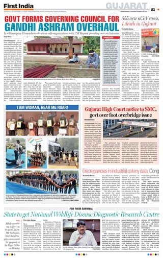 GUJARAT
AHMEDABAD | TUESDAY, MARCH 9, 2021
03
www.firstindia.co.in I www.firstindia.co.in/epaper/ I twitter.com/thefirstindia I facebook.com/thefirstindia I instagram.com/thefirstindia
Discrepanciesinindustrialcolonydata:Cong
First India Bureau
Gandhinagar: Ques-
tions were raised dur-
ing the ongoing state
legislative assembly
session after Con-
gress MLAs suggest
that there have been
discrepancies in the
records of industrial
colonies in the state.
According to Con-
gress MLA Punja Vansh
of Una constituency in
Gir Somnath district,
despite having tabled
the same question twice
in relation to industrial
data in the House, the
state government had
provided different in-
formation each time.
The MLA says that
he tabled the same
question on March 3
and March 8, but re-
ceived different infor-
mation for both que-
ries. In one of the re-
sponses received on
March 3, it was men-
tioned that there was
not a single colony in
the Tapi district. How-
ever, on Monday, the
data presented men-
tioned that there were
six colonies in the dis-
trict, pertaining to the
same question.
Assembly Speaker
Rajendra Trivedi took
note of the questions
and asked the state gov-
ernment to provide nec-
essary clarification on
the matter.
The state govern-
ment informed the
House that there are a
total of 8,539 indus-
trial colonies in Guja-
rat. It also stated that
around 450 sheds were
lying vacant while a
total of 2,203 such es-
tates had closed down
due to financial
crunch.
GOVT FORMS GOVERNING COUNCIL FOR
GANDHI ASHRAM OVERHAUL
It will comprise 13 members of various sub-organizations with CM Rupani presiding over as chairman
Gargi Raval
Gandhinagar: In a
first, the state govern-
ment has formed a gov-
erning council for the
development of the
Gandhi Ashram Memo-
rial and Precinct Devel-
opment project. Final-
ized on March 05, the
body would be responsi-
ble for the overhaul of
the site into a world-
class memorial paying
an ode to Mahatma
Gandhi. Interestingly,
the Ashram is current-
ly being run by six dif-
ferent trusts/societies.
“To announce such a
governing council is
not done. All the trusts
of the Gandhi (Sabar-
mati) Ashram must
pass a resolution to sur-
render the land and
property, and the char-
ity commissioner
should listen to all the
stakeholders involved.
Nobody has knowledge
about when the plans
for ‘redevelopment’
were finalized. All the
trustees are thugs. Gan-
dhi’s soul has left the
place,” asserted Guja-
rat High Court advocate
Anand Yagnik. He fur-
ther said that Ashram
had lost its moral right
and legacy to represent
Mahatma Gandhi.
The council will com-
prise 13 members and a
chairman namely
Chief Minister Vijay
Rupani. Each member’s
role has been defined to
guide the development
of the project by ensur-
ing smooth coordina-
tion between the cen-
tral government, state
government, urban lo-
cal body Ahmedabad
Municipal Corporation
(AMC) and formal as
well as informal stake-
holders of the project.
According to veteran
journalist and practic-
ing Gandhian Dilip Pa-
tel, the project may be
just a representation of
Prime Minister Naren-
dra Modi as a more
prominent figure than
Mahatma Gandhi. “It is
a commercially moti-
vated idea. Mahatma
Gandhi lived a simple
life and promoted that
practice. The Gandhi
Ashram has land worth
Rs4,000 crore. None of
the citizens will come to
know about the happen-
ings in the Ashram,”
said Patel.
Workers sprucing up the Sabarmati Ashram ahead of Prime Minister Modi’s visit on March 12. —FILE PHOTO
555 new nCoV cases,
1 death in Gujarat
First India Bureau
Gandhinagar: Keep-
ing with the sharp rise
in COVID-19 cases seen
since the beginning of
the month, the state re-
ported 55 new cases on
Monday
. This has taken
the total tally of the
pandemic to 2,73,941,
since March 2020.
One death was re-
ported from the infec-
tion in the jurisdiction
of the Ahmedabad Mu-
nicipal Corporation
(AMC), the health de-
partment stated in its
COVID-19 bulletin on
the day. The death toll
of the state stands at
4,416.
With 482 more pa-
tients recovering dur-
ing the day, the tally of
discharged cases in-
creased to 2,66,313. The
state’s rate of recovery
rose to 97.22% on Satur-
day, stated a press re-
lease by the health de-
partment.
The number of active
cases stood at 3,212, of
which, 41 patients were
on ventilator support,
while 3,171 were in sta-
ble condition.
AMC registered 126
new COVID-19 cases,
the highest in the state,
followed by Surat Mu-
nicipal Corporation
(90), Vadodara Munici-
pal Corporation (89),
Rajkot Municipal Cor-
poration (35).
Meanwhile, as many
as 15.01 lakh people
were reported to have
been administered the
first dose of the COV-
ID-19 vaccine and 3.57
lakh, the second dose.
Furthermore, over
five districts of Gujarat
did not report a single
COVID-19 case on the
day
.
A COVID-19 testing centre in
Ahmedabad. —FILE PHOTO
First India Bureau
New Delhi/
Ahmedabad: The cen-
tral government is set
to establish a National
Wildlife Disease Diag-
nostic Research and
Referral Centre in the
state. The proposal is
part of the document
for ‘Project Lion’
drafted in consulta-
tion with the Gujarat
government and the
Wildlife Institute of
India.
Minister of State for
Environment, Forest
and Climate Change
Babul Supriyo, provid-
ed the information in
the Rajya Sabha on
Monday, in response to
a question posed by RS
MP Parimal Nathwani.
According to the state-
ment of the minister,
the Project Lion envis-
ages actions aimed at
averting the risk of
extinction of the Asi-
atic lion and ensuring
that its population is
maintained for genera-
tions to come by sus-
taining their scientific
conservation manage-
ment.
The project also
aims to ensure that
local communities
are the main stake-
holders and are ben-
efitted by lion con-
servation. Nathwani
also wanted to know
whether the govern-
ment had prepared a
road map for the im-
plementation of the
proposed Project
Lion, details of the
available health in-
frastructure in Gir
for the treatment of
sick or injured lions,
and whether the road
map includes the es-
tablishment of a spe-
cial Indian Council
of Agricultural Re-
search- Indian Vet-
erinary Research In-
stitute (ICAR-IVRI)
sub-centre – in Gir to
cope up with emer-
gencies like canine
distemper.
MoS Supriyo in-
formed that the state
of Gujarat had two
hospitals and seven
rescue centres avail-
able as health facili-
ty infrastructure in
the Gir National
Park for the treat-
ment of sick or in-
jured lions.
StatetogetNationalWildlifeDiseaseDiagnosticResearchCentre
FOR THEIR SURVIVAL

While answer-
ing a query on
‘Project Lion’ by
MP Nathwani,
MoS Babul Su-
priyo announced
the proposal in
the Rajya Sabha
on Monday
Parimal Nathwani, Rajya Sabha member from Andhra Pradesh,
YSR Congress Party. —FILE PHOTO
On the occasion of International Women’s Day, a programme was organized at the state police headquarters in Ahmedabad
on Monday. Female police personnel demonstrated different safety techniques and also participated in a parade. The event
was attended by Minister of State for Home Pradipsinh Jadeja, Congress MLA Imran Khedawala and Ahmedabad police
commissioner Sanjay Srivastava, who felicitated women officers. —PHOTOS BY HANIF SINDHI
Gujarat High Court notice to SMC,
govt over foot overbridge issue
FirstIndiaBureau
Ahmedabad: TheGuja-
rat High Court on Mon-
day issued notices to the
Surat Municipal Corpo-
ration (SMC) and the
stategovernmenttofilea
responseontheproposed
demolitionof undercon-
structionfootoverbridg-
es in Surat. The matter
was kept for further
hearingonApril06.
Surat’s resident Sa-
jeevEzhavahasmoveda
public interest litigation
(PIL) through advocate
KR Koshti, wherein he
challenged SMC’s deci-
sion to demolish incom-
plete foot overbridges in
thecity
.
The petitioner has
pleadedtoquashandset
aside the SMC’s motion
to demolish foot over-
bridgeswhichweretobe
completedatlocationsof
Krushi Mangal Road
(Mahavir Hospital to
VanitaVishram).Hefur-
ther asked the court to
direct the civic body to
complete construction
onallthethreefootover-
bridges under construc-
tion in the city
, for the
safety and security of
pedestrians with imme-
diate effect. Petitioner
submitted that out of 14
foot overbridges in the
city
, construction on 11
has already been com-
pleted but three have re-
mainedincompleteeven
aftereightlongyears.He
addedthatinsteadof fin-
ishing the three incom-
pleteprojects,theadmin-
istration had decided to
demolish the partially
completed ones, which
was contrary to public
interestandpolicy
.
A foot overbridge under construction in Surat.
I AM WOMAN, HEAR ME ROAR!
MAKEOVER
 