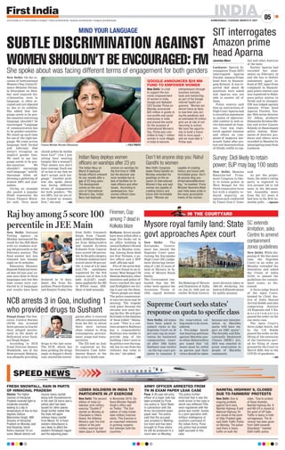 INDIA
AHMEDABAD | TUESDAY, MARCH 9, 2021
05
www.firstindia.co.in I www.firstindia.co.in/epaper/ I twitter.com/thefirstindia I facebook.com/thefirstindia I instagram.com/thefirstindia
ARMY OFFICER ARRESTED FROM
TN IN EXAM PAPER LEAK CASE
Pune: A 45-year-old army
officer of a major rank has
been arrested by Pune
city police in Tamil Nadu
in connection with the
Army recruitment exam
paper leak. The police
said that the accused
was arrested in Welling-
ton town and has been
brought to Pune where
he will be produced in a
court later on Monday.
The police further
informed that it was the
ninth arrest in the case in
which two different FIRs
were registered with the
police last month. Earlier,
in a joint operation with
military intelligence of
southern command of
the Indian Army, Pune
city police had arrested
eight accused in this
case.
UZBEK SOLDIERS IN INDIA TO
PARTICIPATE IN JT EXERCISE
New Delhi: The second
edition of India-Uz-
bekistan joint military
exercise “Dustlik-2”
started on Monday at
Chaubatia in Uttara-
khand, the Defence
Ministry said.The first
edition of the joint
military exercise had
taken place in Tashkent
in November 2019. De-
fence Minister Rajnath
Singh’s office said
on Twitter, “The 2nd
edition of India-Uzbek-
istan military Exercise
starts. This Exercise is
an important milestone
in growing coopera-
tion between both the
countries.”
NAINITAL HIGHWAY 9, CLOSED
DUE TO FARMERS’ PROTESTS
New Delhi: Due to
ongoing protests
against farm laws,
Nainital Highway 9 and
National Highway 24
are closed at the point
of Uttar Pradesh gate,
said Delhi Traffic Police
on Monday. The police
said there is heavy
traffic on both the
sides. “Due to protest
of Kisan Andolan,
Nainital highway No. 9
and NH-24 is closed at
the point of UP Gate.
Traffic is heavy in both
carriageways. The di-
version has been given
from Delhi towards
Ghaziabad,” tweeted
Delhi traffic police.
FRESH SNOWFALL, RAIN IN PARTS
OF HIMACHAL PRADESH
Shimla: The higher
reaches of Himachal
Pradesh received light to
moderate snowfall,
leading to a dip in
temperature of two to four
degrees Celsius
Manmohan Singh, IMD
Director of Himachal
Pradesh on Monday said
that Khadrala, tehsil
Rohru received 10 cm
snow. Mandi district will
receive heavy rainfall
along with thunderstorms
in the next 24 hours and a
yellow alert has been
issued for other places.
Singh further stated that
the state will again
witness heavy rainfall
from March 10. A fresh
western disturbance is
very likely to affect the
western Himalayan region
and the adjoining plain.
MIND YOUR LANGUAGE
SUBTLE DISCRIMINATION AGAINST
WOMEN SHOULDN’T BE ENCOURAGED: FM
She spoke about was facing different terms of engagement for both genders
New Delhi: On the oc-
casion of International
Women’s Day, Union Fi-
nance Minister Nirma-
la Sitaraman on Mon-
day said nuanced dis-
crimination, even in
language, is often ac-
cepted and not objected
to, due to its subtlety.
She added that lan-
guage needs to be gen-
der-sensitive and wrong
language shouldn’t be
encouraged. “Language
of communication has
to be gender-sensitive.
We stand up each time
for use of the right lan-
guage. We come across
language both formal
and informal that
doesn’t recognise an
implicit gender bias.
We need to say lan-
guage needs to be gen-
der-sensitive. We
shouldn’t encourage
such language,” said Si-
tharaman while ad-
dressing a gathering of
women MPs and jour-
nalists.
Giving an example
she quoted a popular
Hindi expression the
Union Finance Minis-
ter said, “Arey main
choodi pehen ke baitha
hoon kya?” (Am I just
sitting here wearing
bangles like a woman?)
That means you don’t
have courage. Each one
of us has to say that we
don’t accept such lan-
guage.” Another prob-
lem she spoke about
was facing different
terms of engagement
for both genders. “We
are MPs, but we are of-
ten treated as women
first,” she said. —ANI
Finance Minister Nirmala Sitharaman —FILE PHOTO
GOOGLE ANNOUNCES $25 MN
FUND TO EMPOWER WOMEN
New Delhi: In a bid
to support the eco-
nomic empowerment
of women in India,
Google and Alphabet
CEO Sundar Pichai on
Monday announced
$25 million in grants to
non-profits and social
enterprises in India
and around the world.
On the occasion of
International Women’s
Day, Pichai also com-
mitted to help 1 million
women in rural villages
in India to become
entrepreneurs through
business tutorials,
tools and mentorship,
as part of the Google
Internet Saathi pro-
gramme. “Women are
almost twice as likely
to lose their jobs dur-
ing the pandemic and
an estimated 20 million
girls are at risk of not
returning to school.
We have the opportu-
nity to build a future
that is more equal -
and we must take it,”
Pichai said.
Indian Navy deploys women
officers on warships after 23 yrs
Don’t let anyone stop you: Rahul
Gandhi to women
The Indian Navy on
March 8 deployed
female officers onboard
its war vessels after a
gap of 23 long years.
The development
comes on the occa-
sion of International
Women’s Day. Indian
Navy had deployed
women on warships for
the first time in 1998
but the decision was
soon revoked due to
lack of facilities for fe-
male officers and other
issues. According to
spokesperson, four
women officers have
been deployed.
New Delhi: Congress
leader Rahul Gandhi on
Monday extended his
greetings on the oc-
casion of International
Women’s Day and said
women are capable of
creating history and
future with formidable
grace. “Women are
capable of creating
history and future with
formidable grace. Don’t
let anyone stop you.
#InternationalWomens-
Day,” he tweeted. Prime
Minister Narendra Modi
said India takes pride in
the many accomplish-
ments of the women.
SIT interrogates
Amazon prime
head Aparna
Raj boy among 5 score 100
percentile in JEE Main
New Delhi: National
Testing Agency on
Monday announced the
result for the JEE-Main
with six students scor-
ing 100 percentile in the
February session. The
final answer key was
released late Sunday
night on th websites.
Education Minister
Ramesh Pokhrial tweet-
ed that till last year, ex-
ams were done in three
languages only but this
time exams were con-
ducted in 13 languages
and results have been
declared in 10 days.
Saket Jha from Ra-
jasthan, Pravar Kataria
and Ranjim Prabal Das
from Delhi, Guramrit
Singh from Chandi-
garh,SiddhantMukher-
jee from Maharashtra
and Ananth Krishna
Kidambi from Gujarat
have scored 100 percen-
tile. In the girls category
,
10 female students have
scored above 99 percen-
tile. A total of 6.61 lakh
(6,61,776) candidates
registered for the Feb
session, out of this, 6.52
lakh (6,52,627) candi-
dates applied for the BE
or BTech exam. JEE-
Main is held annually
.
Janardan Misra
Lucknow: Special In-
vestigation Team (SIT)
interrogated Aparna
Purohit, Amazon Prime
head here in Hazarat-
ganj Kotwali. It was re-
ported that about 80
questions were asked
and Aparna was not
able to answer all of
them.
Police sources said
that on instructions of
High Court Aparna had
to record his statements
in matter of objection-
able content in web se-
ries telecasted on Ama-
zon. Case was regis-
tered against Amazon
and others on com-
plaint of inspector Am-
arnath Yadav after pro-
test and demonstration
of Hindu outfits in cap-
ital and other districts
of the state.
Earlier, Aparna had
recorded her state-
ments on February 23
and she has to deliver
statements again in-
front of SIT. Apart from
complaint in Hazarat-
ganj police station case
was registered in Rabu-
pura police station in
Noida and in Jaunpur.
FIR was lodged against
Amazon Prime head
Aparna Purohit, Tan-
dav Web series director
Ali Abbas, producer
Himanshu Krishna Me-
har and writer Gaurav
Solanki in Hazaratganj
police station. State-
ments of director, pro-
ducer and others were
recorded in Mumbai by
investigating team from
Lucknow.
IN THE COURTYARD
Mysore royal family land: State
govt approaches Apex court
New Delhi: The
Karnataka Govern-
ment has moved the
Supreme Court ques-
tioning the Karnataka
High Court (HC) judge-
ment declaring owner-
ship of 1,561.31 acres of
land at Mysuru in fa-
vour of Mysore Royal
family
.
The Government con-
tended that the HC
order went against the
Accession Treaty of
1950, signed between
theMaharajaof Mysore
and Dominion of India
on Jan.23, 1950 and an
earlier British Govern-
ment decision taken in
1881-83 declaring the
land as B-Kharab meant
for public purpose.
SC extends
limitation, asks
Centre to amend
containment
zones guidelines
New Delhi: While dis-
posing of the Suo moto
case, the Supreme
Court in an order on
Monday extended the
limitation and asked
the Union of India
(UOI) to amend the
guidelines for contain-
ment zones, as dis-
cussed.
A three-judge bench
of the Apex Court,
headed by Chief Jus-
tice of India Sharad
Arvind Bobde and also
comprising Justices
AS Bopanna and V Ra-
m a s u b r a m a n i a n
passed the order on the
suo motu case.
The Apex Court’s
three-judge bench, led
by the CJI Bobde
passed the order on the
lifting of the extension
of the limitation peri-
od for filing of cases
granted by the Court in
March 2020, due to the
COVID-19 pandemic.
—ANI
New Delhi: All states
have been asked to
submit views to the
Supreme Court on 50
per cent cap on reser-
vation for backward
communities - enact-
ed after 1992 Indra
Sawhney case verdict
- as the top court pre-
pares to examine if
the reservation cel-
ling needs to be recon-
sidered.
A five-judge bench
was hearing petitions
against Maratha quo-
ta when Maharashtra
gov urged that “all
states must be called
as parties and their
views should be taken
because any interpre-
tation in Maratha
quota will have im-
pact on OBC quota”.
The Socially and Edu-
cationally Backward
Classes (SEBC) Act,
2018 was enacted to
grant reservation to
people of Maratha
community
.
Supreme Court seeks states’
response on quota to specific class
Firemen,Cop
among 7 dead in
Kolkata blaze
Kolkata: Seven people
have been killed after a
huge fire broke out in
an office building in
centralKolkata’sStrand
Road on Monday even-
ing. Among those dead
are four firemen, a po-
lice officer and a RPF
staff, officials said.
Five of the seven bod-
ies were found in an el-
evator. West Bengal CM
Mamata Banerjee, other
ministers and police of-
ficers reached the spot
and firefighters are try-
ing to put out the blaze.
“Seven people are dead.
The police commission-
er says two more may be
missing. The tragedy
took place because the
elevator was used dur-
ing the fire. We will give
Rs10 lakh to the families
of those killed,” Mama-
ta said. “This is a rail-
ways property
. Railways
has a responsibility.
Railways was unable to
provide map of the
building. I don’t want to
do politics over the trag-
edy but no one from the
railways has come to
the site,” she added.
—ANI
NCB arrests 3 in Goa, including 1
who provided drugs to Sushant
Panaji (Goa): The Nar-
cotics Control Bureau
(NCB) has arrested
three persons in Goa for
their alleged involve-
ment in the death of
Bollywood actor Sush-
ant Singh Rajput.
According to NCB
Zonal Director Sameer
Wankhede, one of the
three accused, Maharaj,
was allegedly providing
drugs to the late actor.
The NCB, which has
been probing the drugs
angle in Rajput’s death
case, started the investi-
gation after it received
official communication
from the ED, in which
there were various
chats related to drug
consumption, procure-
ment, usage and trans-
portation.
The ED had on July
31 registered an En-
forcement Case Infor-
mation Report in the
late actor’s death case.
Sushant Singh
Survey: Didi likely to retain
power; BJP may bag 100 seats
New Delhi: Mamata
Banerjee-led Trina-
mool Congress is like-
ly to retain power in
West Bengal for the
third consecutive term
but with a slightly re-
duced majority, an
opinion poll conducted
by Times Now-C-Voter
said.
As per the projec-
tions, the state’s ruling
party is expected to
win around 146 to 162
seats in the 294-mem-
ber Assembly, down
from the 211 seats it
had won in the 2016 As-
sembly polls. —Agencies
 