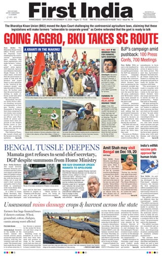 AHMEDABAD l SATURDAY, DECEMBER 12, 2020 l Pages 12 l 3.00 RNI NO. GUJENG/2019/16208 l Vol 2 l Issue No. 18
New Delhi/Kolkata:
The tussle between
Mamata Banerjee gov-
ernment and the Centre
over attack on BJP pres-
identJPNadda’sconvoy
escalated further on Fri-
day with the former de-
ciding not to send the
state’s chief secretary
and police chief to New
Delhi in compliance
with Union Home Min-
istry’s summons.
In a letter to Union
Home Secretary Ajay
Bhalla, state chief secre-
tary Alapan Bandopad-
hyay said he had been
directed to request to
“dispense with the pres-
ence of the state offi-
cials”inthemeetingcon-
vened on December 14.
“While further re-
ports are being ob-
tained and compiled,
Turn to P6
New Delhi: The
Bharatiya Kisan Union
(BKU) Friday moved
the Supreme Court
challenging the contro-
versial agriculture
laws, claiming that
these legislations will
make farmers “vulner-
able to corporate
greed”, news agency
ANI reported. Agricul-
ture Minister Narendra
Singh Tomar, on the
other hand, reiterated
that the government is
ready to talk with the
farmers and urged
them to stop agitation
in the “interest of the
common people” and
take the path of discus-
sion. He further said
that the government is
willing to make re-
forms in the laws after
talks, ANI reported.
Meanwhile, two sen-
ior Delhi Police offic-
ers heading security
arrangements at Sin-
ghu border, where
thousands of farmers
have been camping for
two weeks, have tested
positive for Covid-19,
an officer said. Hun-
dreds of police per-
sonnel have been de-
ployed at the Singhu
border point to pre-
vent the protesters
from entering the na-
tional capital.
The Centre on Thurs-
day issued a fresh call
for farmers to end their
agitation Turn to P6
India’s mRNA
vaccine gets
approval for
human trials
New Delhi: An anti-
Coronavirus vaccine be-
ing developed by the
Pune-based company,
Gennova, has become
the first indigenous
mRNAcandidatetohave
received approval to ini-
tiate human clinical tri-
al, a central government
statement has said.
The mRNA vaccines
are different than the
conventional model.
“ThemRNAvaccinesdo
not use the conventional
model to produce im-
mune response. Instead,
mRNA vaccine carries
the molecular instruc-
tions to make the pro-
tein in the body through
a synthetic RNA of the
virus,” the government
said in the statement.
The mRNA vaccines
are considered safe as
they are “non-infec-
tious, non-integrating
in nature, and degraded
by standard cellular
mechanisms”.
The vaccines devel-
opedbyAmericancompa-
nies Pfizer and Moderna,
which are said to have
over 90 percent efficacy,
use the mRNA model.
BJP’s campaign amid
pushback: 100 Press
Confs, 700 Meetings
New Delhi: With no
end to the deadlock be-
tween protesting farm-
ers and the government,
the BJP has planned a
massive campaign
across the country to
promote the controver-
sial farm laws against
which farmers have
been protesting for the
sixteenth straight day.
As part of the big push
from the ruling party
over the next few days,
100 press conferences
and 700 farmers’ meets
have been planned in
700 districts, sources in
the party said.
Cabinet ministers
will also take part in the
communication cam-
paign, BJP sources
said, adding that the
government’s measures
to address the issues
raised by farmers on
the agricultural laws
will also be spelt out
during the outreach.
The BJP will also ad-
dress questions and
concerns people have
about the farm laws,
they said.
Farmers on Wednes-
day turned down the
centre’s written offer of
amendments in farm
laws, and announced a
series of plans to esca-
late their protest. The
next day, Agriculture
Minister Narendra Sin-
gh Tomar urged farm
leaders to consider the
proposals and said he is
ready for further dis-
cussions with them.
“The government is
ready to consider with
an open mind any pro-
vision in the new laws
where farmers have
any issues and we want
to clarify all their ap-
prehensions,” Tomar
had said on Thursday.
“We kept waiting for
suggestions from farm-
ers’ leaders to address
their concerns, but they
are stuck on the repeal
of laws,” he said, while
virtually ruling out
conceding to the key de-
mand of farmers.
Thousands of farm-
ers, who have braved
water cannons, tear gas
and police barricades,
began their protest over
two weeks ago against
the farm laws, aimed at
doing away with mid-
dlemen and allowing
them Turn to P6
The Bharatiya Kisan Union (BKU) moved the Apex Court challenging the controversial agriculture laws, claiming that these
legislations will make farmers “vulnerable to corporate greed” as Centre reiterated that the govt is ready to talk
Two senior Delhi Police ofﬁcers heading security arrangements at
Singhu border, where thousands of farmers have been camping
for two weeks, have tested positive for Covid-19.
Women family members of farmers protesting in Delhi, work
in ﬁelds in their absence, at Daun Kalan village, in Patiala on
Friday. —PHOTOS BY PTI
Farmers shout slogans during a protest march against Centre’s agri-laws, at Delhi-Meerut Expressway in New Delhi on Friday.
WILL QUIT IF NO
MINIMUM PRICE
FOR FARMERS,
SAYS DUSHYANT
FARMERS TO
‘CHAKKA JAM’
DELHI-JAIPUR
HIGHWAY TODAY
Chandigarh: Haryana’s
Deputy Chief Minister,
Dushyant Chautala, a
key BJP ally, on Friday
promised to resign
from his post if he is
unable to secure the
minimum support
price (MSP) guarantee
for farmers.
Jaipur: A day after
threatening to intensify
the agitation across the
country, the famers on
Friday said they will
block Delhi-Jaipur road
on Saturday. They also
said will stage sit-in
protest in front of DC
ofﬁces, houses of BJP
leaders & block Reli-
ance/Adani toll plazas
on December 14.
However, they will not
block the train services
on the day of their
nationwide protest.
A KRANTI IN THE MAKING!
BENGAL TUSSLE DEEPENS
Mamata govt refuses to send chief secretary,
DGP despite summons from Home Ministry
WB GUV DHANKAR URGES
MAMATA TO APOLOGISE
West Bengal Governor Jagdeep Dhankar slammed
Chief Minister Mamata Banerjee over the attack on
Nadda’s convoy, calling it a “slur on
democratic fabric”. Sharing a video
of Banerjee where she is heard
commenting on the Nadda’s visit
and the incidents that followed,
Dhankhar urged her to “apologeti-
cally” withdraw the remark that
“outrages essence and sublimity
of Bengal’s rich culture”. “I urge
Chief Minister @MamataOf-
ﬁcial to engage in deep
reﬂection and apologeti-
cally withdraw Turn to P6
Amit Shah may visit
Bengal on Dec 19, 20
Aditi Nagar
New Delhi: Home
Minister Amit Shah is
settovisitWestBengal
once again. Shah is
likely to visit West
Bengal on December
19 and 20, revealed
sourcesintheBharati-
ya Janata Party (BJP).
This will be Home
Minister Shah’s sec-
ondvisittothestatein
the last one and a half
months.“HomeMinis-
terAmitShahislikely
toarriveinthestateon
December 19 and 20,”
an official from the
West Bengal unit of
the BJP told IANS.
“During his two-day
visit, apart from meet-
ing party workers, he
will also interact with
the general public.
The Home Minister’s
visit will again infuse
enthusiasm among
the party workers the
wayitdidthelasttime
he visited the state,”
said the source.
Turn to P6
File pic of the broken windshield of JP Nadda’s convoy vehicle.
18°C - 29°C
www.ﬁrstindia.co.in
www.ﬁrstindia.co.in/epaper/
twitter.com/theﬁrstindia
facebook.com/theﬁrstindia
instagram.com/theﬁrstindia
OUR EDITIONS:
JAIPUR, AHMEDABAD
& LUCKNOW
Unseasonal rains damage crops & harvest across the state
First India Bureau
Ahmedabad: Rainfall
in the middle of the
winter season has
turned several places
across the state into hill
stations, with fog, low
visibility and cold, wet
roads. The showers may
have made the air clean-
er in urban areas but, it
has thrown a spanner
in the works for farm-
ers and their crops in
rural pockets.
Standing crops on
hundreds of acres of
land have been dam-
aged and produce al-
ready in the market
yards had also been af-
fected in some areas due
to heavy rainfall. Farm-
ers fear that their win-
ter crops will be ruined
by the unseasonal show-
ers lashing the state.
The state is currently
witnessing unseasonal
rains due to the effect of
a western disturbance.
According to the State
Emergency Operations
Centre (SEOC), over 136
talukas received show-
ers from Thursday on-
wards. Umargam of Val-
sad district received the
highest rainfall record-
ed at 35 mm on Friday.
Gujarat Pradesh Con-
gress Committee
(GPCC) President Amit
Chavda demanded com-
pensation for farmers
to make up their losses
owing to unseasonal
rains. “The showers
have soaked the final
crop planted by the
farmers. Harvest of
groundnut, wheat, cum-
in and chickpeas has
been damaged. The gov-
ernment must conduct
a survey on the damage
and announce appropri-
ate compensation.”
Sudden downpour on
Thursday night swept
away traders’ goods
kept at the Himmatna-
gar market Turn to P6
Farmers cover their crops and cattle fodder to protect them from unseasonal showers near Kasindra
village on the outskirts of Ahmedabad on Friday morning. —PHOTO BY HANIF SINDHI
Farmers fear huge financial losses
if showers continue; Wheat,
groundnut, cotton, chickpea,
cumin among worst-affected
GOINGAGGRO,BKUTAKESSCROUTE
 