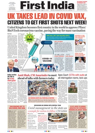 JAIPUR l THURSDAY, DECEMBER 3, 2020 l Pages 12 l 3.00 RNI NO. RAJENG/2019/77764 l Vol 2 l Issue No. 177
13°C - 30°C
www.ﬁrstindia.co.in
www.ﬁrstindia.co.in/epaper/
twitter.com/theﬁrstindia
facebook.com/theﬁrstindia
instagram.com/theﬁrstindia
OUR EDITIONS:
JAIPUR, AHMEDABAD
& LUCKNOW
RAJ BUDGET SESSION
IN FEBRUARY 2021
Budget session of Rajasthan
Legislative Assembly to
commence in February 2021.
The Cabinet Secretariat has
written to all departments and
sought achievements from
them for Governor’s address.
UK TAKES LEAD IN COVID VAX,
CITIZENS TO GET FIRST SHOTS NEXT WEEK!
UnitedKingdombecomesfirstcountryintheworldtoapprovePfizer/
BioNTechcoronavirusvaccine,pavingthewayformassvaccination
Mohd Fahad
London: UnitedKingdom
approved Pfizer’s COV-
ID-19 vaccine on Wednes-
day, jumping ahead of the
United States and Europe
to become the West’s first
country to formally en-
dorse a jab it said should
reachthemostvulnerable
people early next week.
Prime Minister Boris
Johnson touted the medi-
cine authority’s approval
as a global win and a ray
of hope amid the gloom
of the novel coronavirus
which has killed nearly
1.5 million people glob-
ally, hammered the world
economy and upended
normal life.
Britain’s Medicines
and Healthcare products
Regulatory Agen-
cy (MHRA)
granted emer-
gency use ap-
proval to the
Pfizer-BioN-
Tech vaccine,
which they
say is 95% ef-
fective in pre-
venting illness, in
record time - just 23 days
since Pfizer published
the first data from its fi-
nal stage clinical trial.
“It’s fantastic,” John-
son said. “The vaccine
will begin to be made
available across the UK
from next week. It’s the
protection of vaccines
that will ultimately allow
us to reclaim our lives
and get the economy
moving again.” Turn to P6
40 MILLION
DOSES ORDERED
-70O
C
TEMP NEEDED
COVID-19
VACCINE
NOT IN INDIA
The Pﬁzer/BioNTech jab is
the fastest vaccine to go
from concept to reality,
taking only 10 months to
follow the same steps that
normally span 10 years. The
UK has already
ordered 40
million doses
of the free
jab - enough
to vaccinate
20 million
people.
The vaccine is made
in Belgium and has to
be stored at around
-70o
C As hospitals in
UK already have the
facilities to store the
vaccine at the tem-
perature required, the
very ﬁrst vaccinations
are likely to take place
there - for care home
staff, NHS staff and
patients - so none of
the vaccine is wasted.
New Delhi: The Pﬁzer vaccine is unlikely to be
available in India at this time, sources have told
NDTV. For a vaccine to be allowed in India it must
clear clinical trials here, and sources said neither
Pﬁzer nor its partner companies had asked to hold
such trials. This means that even if Pﬁzer partners
with an Indian company now it will take some time
for the vaccine to be available in the country. The
government did hold talks with Pﬁzer in August but
there has been no development since.
It’s the protection of
vaccines that will
ultimately allow
us to reclaim our lives
and get the economy
moving again.
Boris Johnson,
UK Prime
Minister
AMARINDER TO TAKE
FIRST COVID VACCINE
SHOT IN PUNJAB
BENGAL GUV, MIN
OFFER TO VOLUNTEER
FOR COVAXIN TRIAL
Chandigarh: With the COVID-19
vaccine in the ﬁnal stages of
operationalisation in India,
Punjab Chief Minister Amarinder
Singh on Wednesday announced
that he will take the ﬁrst shot of
the vaccine in the state, once it is
cleared by the IICMR.
West Bengal Governor Jagdeep
Dhankhar, 69, and state minister
Firhad Hakim, 61, have ex-
pressed willingness to volunteer
for the phase 3 trial of Covaxin,
the government-backed Covid-19
vaccine. The trial was launched in
Kolkata on Wednesday.
WHO WILL GET THE VACCINE FIRST?
The government plans to prioritize as it begins to deploy the vaccine,
starting with residents and staff in care homes, then moving to people over
80 years old and health-care workers, documents show.
New Delhi: Union
Home Minister Amit
Shah will meet Punjab
Chief Minister Ama-
rinder Singh on Thurs-
day amid the escalating
farmers protest around
Delhi, spearheaded by
farmers from Punjab
and Haryana. The meet-
ing will take place at
9.30 am, sources said,
ahead of the crucial
meeting with farmers’
representatives.
On Wednesday, Farm-
ers’ organisations met
at one of the Delhi-Har-
yana borders to decide
their strategy, a day af-
ter they turned down
the centre’s second
pitch Turn to P6
Amit Shah, CM Amarinder to meet
ahead of talks with farmers today
GUV MISHRA KEEPS RAJ FARM BILLS WAITING
Jaipur: Governor Kalraj Mishra has ‘not approved’ the agricultural bills
passed by the Rajasthan state assembly. The Ashok Gehlot government
had on November 2 presented the bills to counter Centre’s Farm laws. P3
Farmers prepare food for others during protest in New Delhi on Wednesday.
India invites
UK PM to
be R-Day
chief guest
New Delhi: UK Prime
Minister Boris Johnson
is expected to be the
chief guest at 2021 Re-
public day with Prime
Minister Narendra
Modi formally inviting
him during their No-
vember 27 telephonic
conversation.
Johnson, on his
part, has invited PM
Modi to the G-7 sum-
mit in the United King-
dom next year, people
familiar with the de-
velopment said.
The last British
prime minister at the
Republic Day parade
was John Major in 1993.
Apex Court: CCTVs with audio at
all interrogation rooms, lock-ups
New Delhi: All police
stations in the country
and investigation agen-
cies including the CBI,
National Investigation
Agency and Enforce-
ment Directorate, must
install CCTV cameras
with night vision and
audio recording, the Su-
preme Court said today
in a landmark order
meant to prevent ex-
cesses in custody.
States have to install
cameras with audio at
all police stations.
Security cameras
should cover interroga-
tion rooms, lock-ups,
entries and exits, said
the Supreme Court.
“Most of these agen-
cies carry out interro-
gation in their office(s),
so CCTVs shall be com-
pulsorily installed in all
offices where such in-
terrogation and holding
of accused takes place
in the same manner as
it would in a police sta-
tion,” the judges said.
“These cameras must
be installed at entry and
exit points of the police
station, lock ups, corri-
dors, lobbies, reception
area, rooms of the sub-
Inspector and Inspector,
reception and outside
washrooms.”
CCTV cameras with
recording facilities are
also to be installed at
the offices of the Nar-
cotics Control Bureau,
Directorate of Revenue
Intelligence and the Se-
rious Fraud Investiga-
tion Office.
The audio recordings
have to be retained for
18 months for evidence,
if needed.
Covid management in the state an
example for nation to follow: CM Gehlot
Kartikey Dev Singh
Jaipur: Chief Minister
Ashok Gehlot has said
that with determina-
tion and continued vigi-
lance, Rajasthan has set
an example in manage-
ment of Corona.
“At present, Corona
is being treated in all
states with different
treatment protocols.
This leads to confusion
among patients and the
physician community
about which treatment
protocol is more effec-
tive. The Central Gov-
ernment should take
initiative in this direc-
tion and through ICMR
should prescribe
Turn to P6
CM Ashok Gehlot, Niranjan Arya, Kuldeep Ranka, Dr. VK Paul and
others during the meeting
z Need for
uniform treatment
protocol throughout
nation: CM
z NITI Aayog
member Dr. VK
Paul appreciated
the Corona
management under
Gehlot’s leadership
DISCUSSION ON CORONA WITH CENTRAL TEAM
EX-HC JUDGE CS KARNAN
ARRESTED FOR ‘OFFENSIVE’
REMARKS ON JUDGES’ WIVES
YOGI REACHES OUT TO
BOLLYWOOD, IRKS SENA
Chennai: A former High
Court judge, CS Karnan,
was arrested today over
offensive comments he
allegedly made against
woman judges and
wives of judges, which
were posted on You-
Tube. The ex-judge was
arrested by the Chennai
police. He had allegedly
made defamatory and
offensive comments
against Supreme Court
and High Court judges,
the wives of judges and
uploaded them online.
The Madras High Court
had recently come
down heavily on the
police for not acting
in the case. In 2017, ex-
Justice Karnan became
the ﬁrst sitting high
court judge to have
been sentenced to jail.
Mumbai: Uttar Pradesh
Chief Minister, Yogi
Adityanath hosted a
press conference today
in Mumbai where he
talked about the pro-
cedure to set up a ﬁlm
city in his state Uttar
Pradesh. During the
interaction, on being
asked about Shiv Seva
leader Sanjay Raut’s
recent comment on his
ﬁlm city building plan,
he told in conference
that, “We’ve not come
here to take anything
away. We’re building
a new Film City. Why
one is getting wor-
ried about it?” Earlier,
Raut had questioned
UP CM’s plan for the
upcoming ﬁlm city and
said, “Not easy to shift
Mumbai’s ﬁlm city to
another place. The ﬁlm
industry in south India
is also big, there’re
ﬁlm cities in WB &
Punjab too. Will Yogi Ji
also visit these places
& talk to directors/
artists there or is he
going to do so only in
Mumbai?”
 