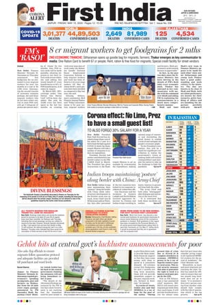 CORONA
ALERT
JAIPUR l FRIDAY, MAY 15, 2020 l Pages 12 l 3.00 RNI NO. RAJENG/2019/77764 l Vol 1 l Issue No. 338
26°C - 39°C
OUR EDITIONS:
JAIPUR & AHMEDABAD
www.ﬁrstindia.co.in
www.ﬁrstindia.co.in/epaper/ I twitter.com/
theﬁrstindia I facebook.com/theﬁrstindia
instagram.com/theﬁrstindia
COVID-19
UPDATE
RAJASTHAN
125
DEATHS
4,534
CONFIRMED CASES
INDIA
81,989
CONFIRMED CASES
2,649
DEATHS
WORLD
3,01,377
DEATHS
44,89,503
CONFIRMED CASES
IN RAJASTHAN
DISTRICT TOTAL NEW TOTAL
CASES CASES DEATH
AJMER 242 +7 5
ALWAR 33 +1 2
BANSWARA 68 — 1
BARAN 3 — —
BARMER 16 +8 —
BHARATPUR 121 — 2
BHILWARA 43 — 2
BIKANER 40 — 2
CHITTORGARH 142 — 2
CHURU 31 +4 1
DAUSA 28 — —
DHOLPUR 24 — —
DUNGARPUR 14 +1 —
HANUMANGARH 12 — —
JAIPUR 1362 +20 63
JAISALMER 41 — —
JALORE 64 +22 1
JHALAWAR 47 — —
JHUNJHUNU 52 +5 —
JODHPUR 955 +36 17
KARAULI 8 +1 2
KOTA 270 +1 10
NAGAUR 156 +17 3
PALI 100 +5 3
PRATAPGARH 4 — 1
RAJSAMAND 30 +4 —
SWAI MADHOPUR 16 +0 1
SIKAR 19 +7 2
SIROHI 22 +8 —
TONK 144 — 1
UDAIPUR 316 +59 —
OTHER DIST. 5 — 4
TOTAL 4428 +206 125
OTHER (Italy) 2 — —
EVACUEES 61 — —
BSF 43 — —
GRAND TOTAL 4534 +206 125
Gehlot hits at central govt’s lacklustre announcements for poor
Naresh Sharma
Jaipur: As Finance
Minister Nirmala Si-
tharaman regaled gov-
ernment’s spending
on migrants, poor and
farmers on Wednes-
day from the 20 lakh
crore rupee package
announced by PM
Narendra Modi, Ra-
jasthan Chief Minis-
ter Ashok Gehlot has
hit back at the central
government claiming
the measures will not
bring immediate re-
lief to poor.
“The details of the
#EconomicPackage an-
nounced by the FM in
two days show Govern-
ment is not realizing
that the immediate
need for poor people is
to give them direct cash,
to provide them imme-
diate financial support
so that they have some
money with them to
spend & it stimulates
demand. All schemes
except free foodgrains
for next 2 months are
long term measures,
those will not provide
immediate support to
the poor, migrant work-
ers, farmers & desti-
tute,” he tweeted.
In a series of tweets,
Gehlot also said that
MNREGA is a ray of
hope for the poor of
the nation. “During
present time of crisis
due to #Covid_19 &
complete slowdown in
economy, #MNREGA
proves to be a ray of
hopeforcountry’spoor
in rural areas. This so-
cial security measure
that aims to guarantee
the right to work is a
boon to rural poor peo-
ple by the UPA.
Now as FM Sithara-
man ji has announced
relief measures, MN-
REGA will ensure poor
migrants get work when
they reach home. It will
provide livelihood secu-
rity for atleast some
days but govt must also
consider giving wages
to all registered MNRE-
GA workers for the pe-
riod of lockdown,” the
Chief Minister said.
Meanwhile, as more
and more migrants are
reaching the state, Ge-
hlot has asked the offi-
cials to ensure that our
two month long hard-
work does not go to
waste. “it is necessary
that every person com-
ing from another state
should fully comply
with the rule of quaran-
tine which is the top
priority Turn on P7
CM Ashok Gehlot hit back at the Centre on Thursday claiming that the economic package will not
bring immediate relief to the poor.
ALL TICKETS BOOKED FOR REGULAR
TRAINS TILL JUNE 3O: RAILWAYS
New Delhi: Bookings made before and during the lockdown
period for journeys to be taken till June 30 on regular
trains have been cancelled, the Railways said Thursday,
indicating that normal passenger services are unlikely to
resume by that date. However, Shramik Specials introduced
on May 1 and special train services that started on May
12 will continue, the national transporter said in an order.
Railways’ Thursday order indicated that there would be no
resumption of these services at least till the end of June.
UDDHAV, 8 OTHERS ELECTED
UNOPPOSED TO STATE
LEGISLATIVE COUNCIL
Mumbai: Maharashtra Chief Minister Uddhav
Thackeray and eight others got elected
unopposed to the state Legislative Council.
Thursday was the last date of withdrawal
of nominations and since no additional
candidate was in the fray, all nine candidates
whose applications were found in order were
declared elected unopposed. P7
WORK FROM HOME TO BE NEW NORMAL
FOR GOVT OFFICES POST LOCKDOWN
New Delhi: ‘Work from home’ may become a new
normal post-lockdown for government employees to
ensure social distancing norms till the coronavirus
pandemic is checked. Draft guidelines in this regard
have been circulated by the Personnel Ministry to
all central government departments asking them to
send their comments on it by May 21, failing which,
it would be presumed that they are in agreement
with the proposed draft.
Vaishali
New Delhi: Finance
Minister Nirmala Si-
tharaman on Thursday
announced free
foodgrains for an esti-
mated 8 crore migrant
workers for next two
months at a cost of Rs
3,500 crore. Announc-
ing the second tranche
of economic stimulus
package, she said those
migrant workers who
do not have either cen-
tral or state PDS card,
will get 5 kilogram of
grains per person and 1
kg of ‘chana’ for two
months. Also, PDS ra-
tion cards will be made
portable, allowing mi-
grants to use their ra-
tion cards across states,
she said adding this
would benefit 67 crore
beneficiaries or 83% of
PDS beneficiaries, in 23
states by August.
By March 2021, 100%
coverage under ‘One
Nation One Ration
Card’ will be done, she
added. She said, Rs
10,000 crore has been
spent in the last two
months on creating
14.62 crore man-days of
work under the Mahat-
ma Gandhi National
Rural Employment
Guarantee Scheme to
help migrant workers
and work has been of-
fered to 2.33 crore wage
seekers till May 13.
About 40-50% more per-
sons have been enrolled
as compared to May last
year, she said.
Echoing Sithara-
man’s sentiments, MoS
FinanceAnuragThakur
said “Today’s announce-
ments is for poor sec-
tion, migrant workers
and farmers. Modi gov-
ernment’sworktowards
farmers is appreciable.”
In fact, in the past
two days since the Fi-
nance Ministry has
been delving in the
details of PM’s Rs20
lakh crore economic
push, Thakur has
emerged as key com-
municator with me-
dia with his command
over Hindi and aiding
FM in explaining the
announcements in a
much more compre-
hensive manner.
Modi and Amit
Shah’s new team in
Finance Ministry ap-
pears to be ‘made for
each other’ since sen-
ior Sitharaman and
young turk Thakur
have a good under-
standing and work
culture in the minis-
try. The duo are
known to be close to
Modi and Shah, both
are silent performers,
are known for their
integrity, polite han-
dling of affairs and
are handling the im-
portant portfolio
with grit. Turn on P7
8 cr migrant workers to get foodgrains for 2 mths
2ND ECONOMIC TRANCHE: Sitharaman opens up goodie bag for migrants, farmers; Thakur emerges as key communicator to
media; One Ration Card to beneﬁt 67 cr people; Rent, ration & free food for migrants; Special credit facility for street vendors
The Badrinath Temple is beautifully decorated in ﬂowers on Thursday for the
reopening of its portals at 4:30 am on Friday. Only 27 people, including the head priest,
will be allowed when the portals reopen. Devotees are not allowed in view of the
guidelines issued by the Centre amid Corona pandemic.
DIVINE BLESSINGS!
New Delhi: President
Ram Nath Kovind has de-
cidedtoforgo30percentof
his salary for a year in a
bidtofundthefightagainst
COVID-19 while the Rash-
trapati Bhavan will take a
number of measures to re-
duce its expenditure.
President Kovind had
earlier contributed his one
month’s salary to the PM-
CARES Fund in March.
The President has given
instructions to the Rash-
trapati Bhavan to set an
example by economising
the expenditure, making
optimal usage of resourc-
es and dovetailing the
saved money to combat
Covid-19 and mitigate the
people’s economic plight.
“In the President’s esti-
mation, this will be a
small but significant con-
tribution to realise the
government’s vision of
making India self-reliant
(Atmanirbhar) and ener-
gise the nation to take up
the challenge to fight the
pandemic Turn on P7
Corona effect: No Limo, Prez
to have a small guest list!
TO ALSO FORGO 30% SALARY FOR A YEAR
Indian troops maintaining ‘posture’
along border with China: Army Chief
New Delhi: Indian troops
were maintaining their
“posture” along the border
with China while infra-
structure development in
the frontier areas was on
track, Army Chief Gen M
MNaravanesaidonThurs-
day, days after personnel
of the two countries were
locked in two separate in-
cidents of violent face-offs.
Gen Naravane said the
incidents in Eastern
Ladakh and North Sikkim
involved aggressive be-
haviour by Chinese and
Indian troops resulting in
minor injuries to person-
nel from both the sides.
The Army Chief said
both sides “disengaged”
after dialogue and interac-
tion at the local level.
“It is reiterated that
both these incidents are
neither Turn on P7
Union Finance Minister Nirmala Sitharaman, MoS for Finance and Corporate Affairs, Anurag Thakur
brief media on economic package in New Delhi on Thursday. —ANI
President Ram Nath Kovind
FM’s
‘RASOI’
Also asks Raj officials to ensure
migrants follow quarantine protocol
and adequate facilities are provided
till panchayat and ward levels
 