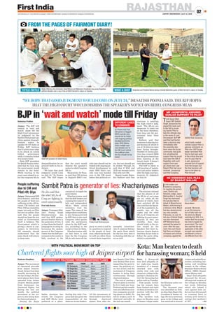 RAJASTHANJAIPUR | WEDNESDAY, JULY 22, 2020
02www.ﬁrstindia.co.in I www.ﬁrstindia.co.in/epaper/ I twitter.com/theﬁrstindia I facebook.com/theﬁrstindia I instagram.com/theﬁrstindia
TITTLE-TATTLE Raghu Sharma, Arun Kumawat, Gopal Meena and Mahendra Chaudhary discussing Rajasthan
political situation over a cup of tea at Hotel Fairmont in Jaipur on Tuesday. WHAT A SHOT Sudarshan and Prashant Bairwa during a friendly Badminton game at Hotel Fairmont in Jaipur on Tuesday.
FROM THE PAGES OF FAIRMONT DIARY!
Kota: Man beaten to death
for harassing woman; 8 held
Kota: A 30-year-old
man died allegedly af-
ter eight-nine family
members of a woman
attacked him with
sticks, iron rods and
stones at a village in Ra-
jasthan’s Jhalawar dis-
trict for harassing her,
police said on Tuesday.
Nine people, includ-
ing the woman, have
been booked and eight
of them arrested in con-
nection with the kill-
ing, they said.
The incident took
place on Monday noon
at Sumer village under
the Khanpur police sta-
tion limits.
The deceased man
was identified as Toki-
ya alias Raju Bagri (30),
a resident of Sumer vil-
lage. He was a notorious
goon in the village and
was involved in several
crimes and unlawful ac-
tivities including har-
assing and troubling
women in the village,
Khanpur Station House
Officer (SHO) Kamal-
chand Meena said.
Bagri had allegedly
harassed the 22-year-
old married woman of
the village on Monday
last week, following
which she lodged a
case against him un-
der section 354 (assault
or criminal force to
woman with intent to
outrage her modesty)
of IPC. —PTI
BJP in ‘wait and watch’ mode till FridayAishwarya Pradhan
Jaipur: The BJP will
remain in ‘wait and
watch’ mode till the
High Court pronounce
its judgment on the
Sachin Pilot group’s pe-
tition against disquali-
fication notice by
speaker Dr CP Joshi on
Friday. BJP believes
that it gives more edge
to its attack on Ashok
Gehlot government
while it remains locked
in a luxury hotel.
State BJP president
Dr Satish Poonia reiter-
ated that for how long
the government would
remain in the hotel.
While reacting to the
court case related to re-
bel the congress MLAs
disqualification he ex-
pressed faith in the ju-
diciary.
“We hope that good
judgment would come
on July 24,” Dr Poonia
said. The BJP hopes
that the court would
dismiss the speaker’s
notice to rebel Congress
MLAs.
Meanwhile, Dr Poon-
ia said that CBI action
in Rajgarh SHO’s sui-
cide case should not be
linked with ongoing po-
litical development in
state. SHO Dutt’s sui-
cide case was handed
over to the CBI much
before this political cri-
sis; the two should not
be linked. Though, he
said that if SOG and
ACB can become active
then why not CBI.
Deputy leader Rajen-
dra Rathore said that
everyone is awaiting
the high court’s judg-
ment. The MLAs are
desperate to come out
of the hotel therefore,
how long can the gov-
ernment keep them
locked.
Rathore said that
monsoon is playing tru-
ant because of which 31
out of 33 districts have
been facing drought.
Number of corona posi-
tives has crossed 30000
but the government has
been enjoying at the
luxury hotel. It doesn’t
care about people.
The BJP is likely to
call meeting of legisla-
tors and senior leaders
after the high court pro-
nounces its judgment
on July 24.
State BJP president Dr Satish Poonia
DIFFERENT CASES
TO CONSIDER!
Sambit Patra is generator of lies: Khachariyawas
First India Bureau
Jaipur: Transport Min-
ister Pratap Singh
Khachariyawas has
said that BJP spokes-
person Sambit Patra is
the generator of lies. It
is clear from the kind of
language he is using by
becoming the spokes-
person of the Congress
rebels that the BJP gov-
ernment at the centre is
fully involved in the
conspiracy to topple the
government.
Khachariyawas said
that the BJP leaders are
running the camp of re-
bels and independent
MLAs. Many union
ministers visit the
camp. The camp of the
independent candidates
is also being governed
by BJP, that is why each
Congress rebel speaks
with the permission
given by the BJP lead-
ers, according to the
script written by them.
Khachariyawas add-
ed that there is still
time for the Congress
MLAs who have left the
party to return and be
in a position to respond
to the people of their
area, otherwise the pub-
lic will not allow them
to enter their respective
assembly constituen-
cies. If someone betrays
the party from which
he/she has won, then it
is cheating with the vot-
ers as well.
The minister claimed
that the phones of all
the MLAs of our camp
are on, while all the
phones of rebels, have
been switched off. He
also said that the Speak-
er of the Legislative As-
sembly has all the
rights and the rebel
MLAs of Congress are
fighting in court unnec-
essarily. If they are
truthful, then they
should reply to the no-
tice issued by the
Speaker. But their be-
haviour clearly depicts
that they do not want to
follow the party whip,
which is punishable.
Pratap Singh Khachariyawas
He also said that
the rebel MLAs of
Cong are fighting in
court unnecessarily
People suffering
due to CM and
Pilot rift: Diya
Jaipur: Rajsamand MP,
Diya Kumari, said that
the people of State are
suffering in the rift be-
tween CM Gehlot and
Pilot. CM has vented his
anger not only on Pilot
but also on public. Diya
said that the people
should not hope for any
relief as Government
itself is helpless. The
Government, which is
giving a shock to con-
sumers in electricity
bill amounts, should
understand that the
same shock will return
to them later.
MP JAUNPURIYA ASSURES
GURJAR SUPPORT TO PILOT
Tonk-Sawai Mad-
hopur MP Sukhbir
Singh Jaunpuriya has
played the caste card
to the hilt by invok-
ing Sachin Pilot to
take the ultimate step
in the name of Lord
Devnarayan. BJP MP
said that had Sachin
taken a decisive step
immediately after
the assembly elec-
tions when the Gurjar
community had given
him wholehearted
support then he would
have been the CM of
Rajasthan with such
support from peo-
ple which even Late
Rajesh Pilot had never
received. Jaunpuriya
said that Congress,
which badly needed
outside support then is
passing comments on
Pilot now. BJP Gurjar
leader reminded Pilot
that he had kept quiet
at the critical time and
now he says that he
is sad. Jaunpuriya
assured him of support
from the Gurjars but
the ﬁnal decision will
have to be taken by
Pilot himself.
Sukhbir Singh Jaunpuriya
Kashiram Chaudhary
Jaipur: The movement
of chartered aircrafts
from Jaipur Interna-
tional Airport has been
steadily increasing. In
the last 55 days, 85 char-
tered planes have been
operated from Jaipur
Airport. Mainly, people
from businesses use
chartered flights, but
during the last one
month, the political
movement at the air-
port is also being done
by chartered planes.
During the Rajya
Sabha elections last
month, the Congress
and BJP MLAs were
gathered at a place.
During this time, Con-
gress had also given the
responsibility of the
observer to two leaders.
All the movements of
these leaders were done
through chartered
planes. Now, after for-
mer Deputy Chief Min-
ister Sachin Pilot is not
supporting the govern-
ment, the political cri-
sis has arisen and the
movement of Congress
leaders is being done
continuously through
chartered planes.
The cost of renting a
charter plane is around
Rs 2.5-3 lakh per hour.
Political parties usually
rent aircrafts from avia-
tion companies provid-
ing planes in Delhi. Po-
litical leaders used 10
chartered aircrafts in
the last one month.
Chartered flights soar high at Jaipur airport
WITH POLITICAL MOVEMENT ON TOP
LEADER FROM TO DATE
RS Surjewala Chandigarh Jaipur June 10
TS Singh Dev Jaipur Raipur June 10
TS Singh Dev Raipur Jaipur June 13
RS Surjewala Jaipur Chandigarh June 13
RS Surjewala Chandigarh Jaipur June 16
TS Singh Dev Jaipur Bhopal June 19
KC Venugopal Jaipur Delhi June 19
Ajay Makan Delhi Chandigarh July 12
Ajay Makan Chandigarh Jaipur July 12
KC Venugopal Trivandrum Jaipur July 13
MOVEMENT OF POLITICIANS THROUGH CHARTERED PLANES
HC DISMISSES BAIL PLEA
OF BHARAT MALANI
In the matter con-
nected to conspiring
for toppling the govern-
ment, District and
Sessions Judge, Jaipur
Metropolitan II, Kaushal
Singh has dismissed
the bail plea ﬁled on
behalf of Bharat Kumar
Malani, while terming it
a heinous crime. Bharat
had also denied provid-
ing voice samples.
Previously, on July 18,
bail plea of Ashok Singh
was also dismissed.
APP Mohanlal Gurjar
opposed the appeal in
court. After the argu-
ment, the court found
that there are charges
of treason and criminal
conspiracy against the
accused. Moreover,
as per the transcrip-
tion of talks held over
the phone by Bharat
submitted by SOG, it is
evident that the accused
has tried to topple the
government. The court
also said that the bail
application of the other
accused was rejected
and Bharat’s crime is
not different from him.
Bharat Malani
“WE HOPE THAT GOOD JUDGMENT WOULD COME ON JULY 24,” DR SATISH POONIA SAID. THE BJP HOPES
THAT THE HIGH COURT WOULD DISMISS THE SPEAKER’S NOTICE ON REBEL CONGRESS MLAS
 