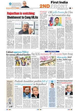 The monsoon season brings a
message to let the cleansing water
take away the dust of your woes
and stress, learn from the rains and rejoice!
—Jagdeesh Chandra, CEO & Editor, First India
JAIPUR | WEDNESDAY, JULY 22, 2020www.ﬁrstindia.co.in I www.ﬁrstindia.co.in/epaper/ I twitter.com/theﬁrstindia I facebook.com/theﬁrstindia I instagram.com/theﬁrstindia
08
2NDFRONTPOSTAL REG NO. JPC/010/2019-21
Jaipur: The Central
Bureau of Investiga-
tion (CBI) on Tuesday
questioned a Officer of
Special Duty (OSD) to
Rajasthan Chief Min-
ister Ashok Gehlot, in
connection with the al-
leged suicide of a po-
liceman in Churu.
The OSD appeared be-
fore a team of CBI in
Jaipur on Tuesday for
questioning in the case
related to the suicide of
Rajgarh Station House
Officer (SHO) Vish-
nudutt Vishnoi in Chu-
ru district on May 23.
Vishnoi’s body was
found hanging from the
ceiling of his residence
on May 23 and two sui-
cide notes were recov-
ered – one addressed to
his family and the other
to the Superintendent
of Police. The Rajasthan
governmenthadhanded
over the investigation in
the case to the CBI. —ANI
CBI quizzes
CM’s OSD in
Rajgarh SHO
suicide case
Rajasthaniswatching:
ShekhawattoCongMLAs
He took swipe at activities of Cong MLAs sequestered at a resort
First India Bureau
New Delhi:Evenasthe
state government cur-
tailed any action by the
CBI in the phone tap-
ping matter by issuing
a notification to this ef-
fect, Union Jal Shakti
Minister Gajendra
Singh Shekhawat,
who has denied alle-
gations of conspiring
with Sachin Pilot’s
rebel squad to bring
down the Ashok Ge-
hlot government in
Rajasthan, took a
swipe at the activities
of Congress MLAsse-
questered at a luxury
resort in Jaipur on
Tuesday.
“Amid this pan-
demic, you play
antakshari, cook
Italian food. Ra-
jasthan is watching,”
Shekhawat tweeted.
Gajendra Shekha-
wat, one of BJP’s most
prominent faces in Ra-
jasthan, has been ac-
cused by the Congress
of a role in bribing
MLAs to turn against
theGehlotgovernment.
He was also named in
one of two FIRs filed
based on an audio tape
that emerged online
last week.
The Congress has al-
leged that Shekhawat
is heard on the audio
discussing bribes with
a rebel Congress MLA,
Bhanwar Lal Sharma.
Although Shhekha-
wat denies it is his
voice, he has rejected
Rajasthan police
summons to give his
statement and voice
recording saying the
audio tape must be
verified first.
His dig at team Ge-
hlot follows a deluge of
reportsandphotosover
the weekend from Fair-
mont, where the Con-
gress MLAs have been
staying. The MLAs
have been enjoying
movie shows, lessons
inpizzaandpasta-mak-
ing, singalongs and
board games. The state
government believes it
has an ace up its sleeve
in the audio tapes and
as the SOG has served
notices to the men al-
leged to be in the audio
demanding that they
appear for recording
their statements.
First India Bureau
Jaipur: The timing of
CBI questioning a Ge-
hlot loyalist and tower-
ing lady politician,
MLA Krishna Poonia in
the CI Vishnu Dutt
Vishnoi suicide case
may raise many eye-
brows while same may
exclaim ‘we told you so’,
but in reality, Poonia
has been cordially pro-
viding the CBI team
with all the details and
statements sought by it.
On Tuesday, the
CBI team reached the
Sirsi road residence
of Sadulpur MLA
Poonia and is report-
ed to have questioned
her on second consec-
utive day regarding
the Rajgarh CI suicide
case. The CBI ques-
tioning on Tuesday
lasted for two hours
while the investiga-
tion agency had ques-
tioned her for three
hours on Monday as
well, and Poonia,
since day one, has
been effectively aid-
ing the CBI in its in-
vestigation.
Rajgarh is a part of
Sadulpur constituency
from where Krishna
Poonia won the assem-
bly elections on Con-
gress ticket. It is worth
reminding that CM Ge-
hlot had referred the
Vishnu Dutt suicide
case to CBI on the re-
quest of late Vish-
noi’s family members
and Vishnoi commu-
nity leaders.
Jaipur: A total of 35
lakh needy families
in Rajasthan, those
affected due to coro-
navirus-induced lock-
down, would be given
Rs 1,000 each as fi-
nancial assistance
and an amount equal
to Rs 351 crore would
be spent on it, accord-
ing to an official re-
lease on Tuesday.
As per the official re-
lease, the Rajasthan
Cabinet took the deci-
sion in a meeting. “The
Rajasthan government
will give financial as-
sistance of Rs 1,000
each to 35 lakh needy
families of the state, af-
fected due to coronavi-
rus-induced lockdown.
A total of Rs 351 crore
will be spent on it,” the
release said.
Health Minister Dr
Raghu Sharma, after
the Cabinet meeting,
said that medical
teams will be sent to
eight districts that
have many COVID-19
cases. “The situation
caused by COVID-19
was discussed in the
Cabinet meeting today.
It was decided that
medical teams will be
sent to eight districts
that have many COV-
ID-19 cases. Today, we
are conducting 27,000
tests per day. The COV-
ID-19 death rate in the
state is 1.87 per cent,
which is lower than the
national average,” Dr
Sharma said.
The Rajasthan Cab-
inet held the meeting
at the chief minister’s
residence on Tuesday
evening. —ANI
First India Bureau
Jaipur: Advocate
Poonam Chand
Bhandari and Dr TN
Sharma appearing
for Public Against
Corruption (PAC) in
the High Court said
that it is the provi-
sions in the schedule
10 of the constitution
which keep the elect-
ed MLAs bound to
their parties. If these
provisions are diluted
or done away, then the
MLAs winning on tick-
ets of any political par-
ty would jump to any
other political party at
the word go which
would contribute to the
increasing corruption
in the country.
PAC stressed on
keeping the provi-
sions of anti defec-
tion law intact. It is
noteworthy that PAC
became a party to the
high profile high Court
case filed by the dissi-
dent Congress MLAs
against the notices
served to them by
speaker of the Ra-
jasthan Assembly.
Aditi Nagar
New Delhi: In an ongo-
ing Gehlot-Pilot war,
and in an ongoing in-
creasing face off sce-
nario between Gehlot
government and Cen-
tre, the first powerful
statement comes from
Union I&B Minister
Prakash Javadekar
who claims that Gehlot
government is just on
the verge of ‘collapse’.
He has gone even to the
extent of saying that
the Rajasthan Govern-
ment may fall even dur-
ing the current month
of July, following for-
mer deputy Chief Min-
ister Sachin Pilot’s re-
bellion.
Javadekar, who was
BJP’s election cam-
paign incharge of Ra-
jasthan during assem-
bly and Lok Sabha
polls, enjoys the good-
will and reputation of
a very seasoned and
credible person and
therefore such a state-
ment directly coming
from horse’s mouth has
created a ripple in Con-
gress circles in Jaipur
and New Delhi.
According to sourc-
es, Javadekar enjoys
the trust and confi-
dence of both the
Prime Minister and the
Home Minister and has
always played the role
of an ‘advisor’ to the
Modi government, at
every occassion when
some sensitive or im-
portant decision is be-
ing taken about Ra-
jasthan by the top BJP
leadership. Therefore,
Javadekar’s statement
is being seriously
viewed by the Chief
Minister as well as by
the Congress high com-
mand. During this en-
tire one month old cri-
sis, BJP has smartly
and tactfully main-
tained a ‘reasonable
distance’ from an ongo-
ing Gehlot-Pilot con-
flict, as perhaps for the
first time a senior BJP
leader has predicted
the fall of Gehlot gov-
ernment in the near
future.
First India Bureau
Jaipur: The BJP is
likely to pursue legal
case in BSP legisla-
tive party’s merger
into Congress in its
bid to intensify politi-
cal war against the
ruling party.
Senior BJP MLA
Madan Dilawar had
filed his appeal to
speaker Dr CP Joshi
on March 13. However,
even after four months,
the speaker has not de-
cided in this matter.
Dilawar said that He
has consulted with state
president Dr Satish
Poonia and will ap-
proach the court soon.
The BJP has raised
this matter after the
speaker gave disqualifi-
cation notices to rebel
congress MLAs. The
BJP questioned that
why didn’t the speak-
er act upon Dilawar’s
petition regarding
merger of six BSP
MLAs in the Congress
as he did in case of is-
suing disqualification
notices to 19 rebel
congress MLAs.
First India Bureau
Jaipur: Unable to get
hold of the rebel Con-
gress MLAs, Rajasthan
police have sought help
of Haryana police in in-
vestigation regarding
alleged conspiracy to
topple Gehlot led Con-
gress government.
DGP Bhupendra Ya-
dav has written to his
Haryana counterpart
and the Commissioner
of Delhi Police, seek-
ing cooperation as Spe-
cial Operation Group
(SOG) team once again
returned empty-hand-
ed from a resort in
Haryana where the
Sachin Pilot camp is re-
portedly camping.
The SOG team had
gone to the resort but
there was heavy deploy-
ment of Haryana police
who did not allow SOG
team to enter the hotel
fornearly40minutes.By
the time, SOG team was
allowed to get in, the
MLAs had reportedly
sneaked out of the hotel.
Congress has accused
Haryana CM Manohar
Lal Khattar of shielding
the MLAs. Therefore, if
Haryana police will al-
low after DGP’s letter, is
a big question.
First India Bureau
Jaipur: Rajasthan po-
lice’s special opera-
tions group (SOG)
which is probing the
alleged horse-trading
attemptstobringdown
Ashok Gehlot govern-
ment has claimed to
have recovered Rs 1.25
crores from the posses-
sion of three people,
who are being ques-
tioned,reportedofficials
quoted by a news agency.
“In an operation by the
special operations group
(SOG)inUdaipur,Rs1.25
crore was recovered
from the possession of
three people in two cars.
They are being ques-
tioned regarding the
money,” agencies posted
astatementattributingit
tothe SOG and the ATS
(anti terror squad) of
Rajasthan police, both
involved in investigat-
ingthecasessurround-
ing the alleged plot to
overthrow the state
government primarily
using lure of money.
The SOG had earlier
arrested three persons
including one Sanjay
Jain, who it alleged, has
been enticing Congress
MLAs and independent
legislators by offering
them money to ditch the
Congress-ruled govern-
ment in the statement.
The unit claims that
the other two arrested
in the case -- Ashok
Singh and Bharat Ma-
lani – are all suspect-
ed middlemen.
CM Ashok Gehlot
tells Cong MLAs back-
ing him to ‘stand firm
like a rock’.
Gajendra Singh Shekhawat —File photo
Krishna Poonia —File photo
CBI grills Poonia for 2 hrs
on 2nd consecutive day
Cabinet approves `351 cr
for corona affected families
‘Provisions keep elected
MLAs bound to parties’
Prakash Javadekar predicts fall of
Gehlot government in Rajasthan!
Will approach
court in BSP
MLAs’ merger
case: Dilawar
Allow probe: DGP
to Hry, Delhi cops
Raj SOG recovers `1.25 crore from three
AVINASH PANDE
@avinashpandeinc
In the Congress
Legislature Party
meeting today, after
discussing with the
MLAs and Ministers,
their intention was
known and agreed on
the strategy ahead.
Our unity is our
greatest strength. The
people of Rajasthan
will not be affected
by the government
elected by Janardhan.
Satyameva Jayate.
I extend warm birth-
day greetings to Sh.
@kharge ji. Wishing
him good health and
happiness always.
Whispers
in the
corridors
Poonam Chand Bhandari
outside Rajasthan High Court.
—PHOTO BY
SANTOSH SHARMA
CAG Rajiv Mehri-
shi will vacate his
sprawling ofﬁcial
Kushak Road bun-
galow on August
7 - the day he
demits his ofﬁce.
He is shifting to
his private house
in the Common
Wealth Village. A
rare example for the
powergame players
in Delhi.
MLA HORSE TRADING
Prakash Javadekar Ashok Gehlot
—File photo—File photo
 