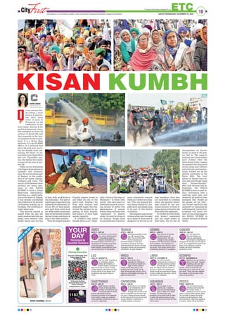 10
ETCJAIPUR | WEDNESDAY, DECEMBER 23, 2020www.ﬁrstindia.co.in I www.ﬁrstindia.co.in/epaper/ I twitter.com/theﬁrstindia I facebook.com/theﬁrstindia I instagram.com/theﬁrstindia
FACEOFTHEDAY
RIDHI SHARMA, Model
LEO
JULY 24 - AUGUST 23
Don’t be hasty in paying up
for something without
getting all the details. A
health initiative promises to
keep you ﬁt and on the go. Forging
cordial relations with those you meet
at work will be in your favour. Your
moodiness may cause friction at
home.
LIBRA
SEPT 24 - OCTOBER 22
You will succeed in
enhancing your earning. A
business deal may have to
be executed on a different
date. An outdoor activity is likely to
give you a chance for sweating out.
Family would be supportive for those
trying to settle at a new place. Devote
few hours to meditation.
ARIES
MAR 21 - APR 20
At this time, you can be at
your penny-pinching best.
It may appear tough to
please a workplace senior
as he/she expects more from you.
Devoting time to family will provide
immense happiness. Adopting a
better lifestyle is indicated for some
and will keep them ﬁt and healthy.
SAGITTARIUS
NOV 23 - DEC 22
Health remains excellent.
Arrears or back payments
are likely to be received. Day
proves favourable for those
holding responsible positions.
Someone’s proximity on the domestic
front is likely to keep you contented.
Those spiritually inclined will be able to
set out on a pilgrimage.
GEMINI
MAY 21 - JUNE 21
New avenues of earning
will help secure the
ﬁnancial front. You will
manage to nip a medical
problem in the bud and save yourself
from problems. Your decisions on
the professional front will turn out to
be correct. Your hands will be full in
entertaining demands of youngsters.
AQUARIUS
JAN 21 - FEB 19
You are apple of your
parents eyes. A property
issue you are apprehensive
about is likely to be settled
amicably. Your attempts to gain
popularity on the social front are likely
to meet with partial success. An ego
clash on the work front cannot be ruled
out for some.
TAURUS
APR 21 - MAY 20
Although expenditure rises,
you will manage things
well. This is not the right
time to disclose your
business intentions; keep your
competitors guessing. A perfect
understanding with spouse will help
in gauging moods and pre-empting
showdowns. is quite indicated.
CAPRICORN
DEC 23 - JAN 20
Good returns are foreseen
on an investment. Only a
professionally sound
strategy will succeed in the
kind of competitive environment that
you are in. Peace and quiet prevails
on the home front for you to rest and
recoup. Addition or alteration to
existing property is foreseen.
VIRGO
AUG 24 - SEP 23
Keep control over
expenditure. Sticking to
your exercise regime will
begin to show positive
results. Avoid being lazy on the
professional front. Family will be
most caring and they will do a lot to
make you comfortable and happy. Be
patient towards them.
CANCER
JUNE 22 - JULY 23
You can expect the
ﬁnancial situation to
improve substantially.
Successfully completing an
assigned job will give you the edge at
work. Your dogged determination will
keep you ﬁt. Keeping a positive
outlook will help in spreading
positivity at home.
PISCES
FEB20 - MARCH 20
You can become money
conscious and come into
the ‘saving’ mode. A
colleague can prove a great
asset in helping settle pending tasks.
You are likely to please the family
members by taking them to their
favourite haunt. Legal help regarding
a property matter will be beneﬁcial.
SCORPIO
OCT 23 - NOVEMBER 22
Whatever you earn today is
likely to be spent. Chances
of getting a new job look
bright for young profes-
sionals. Home environment will
encourage you to relax and let your
hair down. Those who have applied
for a house or plot may get a step
closer to acquiring it.
YOUR
DAYHoroscope by
Saurabbh Sachdeva
Promoted by Shree Salasar Oversease Pvt. Ltd.
KISAN KUMBH
n our ancient Hin-
du culture, a great
festival & pilgrim-
age takes place
every 12 years at
Prayagraj, on the
confluence of the
holy Ganga, Jamuna & the
mythical Saraswati rivers.
The attendees are from all
sections of Hindu life, and
they assemble in the larg-
est numbers known to man-
kind. It is a 48-day Mela
(festival). It is the KUMBH
MELA. It is believed that
when the gods were carry-
ing the Kumbh (pot) con-
taining the Elixir of im-
mortality, some drops fell at
this site. Thereafter, any-
one who bathes here wash-
es away all the sins of his/
her life.
Today we are witnessing
a far bigger phenomenon in
numbers and inclusive-
ness. We are becoming part
of History in the conflu-
ence of all castes, regions,
religions and races. The
sins of strife between these
sections are being sani-
tized in this KISAN
KUMBH to form a single
Bhartiyata (Indianness).
Starting as a small agita-
tion in the heart of Punjab,
it has already snowballed
into a festival of an ancient
civilization waking up to
its ideals. The world has al-
ready taken note.
This miracle started to
unfold from the day the
water-cannons and tear gas
shells were greeted with
folded hands and serving
of food, milk, tea & fruits to
the policemen. The pall of
aggression evaporated into
a peaceful brotherhood. Af-
ter all, 90% of these police-
men were from rural stock
too. With subtle connivance
they let the farmers remove
the barricades and dance &
sing to the Delhi borders.
Then the hugely popular
Punjabi singers joined in
and lifted the sky of the
spirit high. Singing Live
from atop tractors and
makeshift stages, they mo-
tivated the farmers by ap-
pealing to their bravery
and history of their fight
against injustice.
If UNESCO had called
Kumbh Mela as an “Intan-
gible Cultural Heritage of
Humanity” in these lofty
words, I am sure many in-
tellectuals must be scurry-
ing around to define this
phenomenon. If anyone
thinks these millions were
“organised” to demon-
strate, he must be living in
an illusion. People from
across India have started to
move voluntarily towards
Delhi as if drawn by a mag-
net. They are sensing His-
tory being created in a tan-
gible form and deeply long
to be part of this festive
revolution.
The sceptical and cynical
urbane urban were brought
up to think of these sons &
daughters of the soil as vil-
lage bumpkins. Now they
are surprised by common
sense and general knowl-
edge voiced by the sun-
kissed farmers in front of
mikes thrust at them by the
farm-illiterate paparazzi.
To further fox everybody,
they haven’t nominated
just one single leader to
lead them, lest he/she be
manipulated via duress,
money or guile of the pow-
ers that be. The sagacity
and grip over their subject
were evident when the
three dozen Union Leaders
sat patiently for long hours
across smug Govt officers
and ministers and meticu-
lously weeded out all the
glaring anomalies in the
Farm Bills. The Govt
agreed to amend those er-
rors and unwittingly made
their “farmer-friendly”
Bills look devious and in-
fructuous. The KISAN
KUMBH is here to push In-
dia’s civilization onto a
unifying train that will
steamroll all political she-
nanigans that “fooled all
the people, all the time”.
Any farmer worth his salt
and guilty of tolerating the
callousness of various Gov-
ernments will surely em-
bark on this pilgrimage to
the KISAN KUMBH to
cleanse the soul of Bharat
Varsh.
RAINU SINGH
cityfirst@firstindia.co.in
I
 