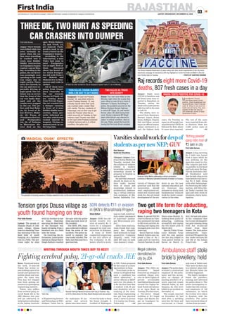 RAJASTHANJAIPUR | WEDNESDAY, DECEMBER 23, 2020
03www.ﬁrstindia.co.in I www.ﬁrstindia.co.in/epaper/ I twitter.com/theﬁrstindia I facebook.com/theﬁrstindia I instagram.com/theﬁrstindia
Raj records eight more Covid-19
deaths, 807 fresh cases in a day
Jaipur: Eight more
COVID-19 fatalities and
807 fresh cases were re-
ported in Rajasthan on
Tuesday, taking the
deathtollto2,634andthe
infection tall in the state
to 3,00,716.
The deaths were re-
ported from Banswara,
Barmer, Jaipur, Jhunj-
hunu, Jodhpur, Nagaur,
Pali and Sikar, accord-
ing to an official report.
Jaipur continued to re-
port the highest daily
cases. On Tuesday, as
many as 163 people test-
ed positive for COVID-19
followed by Kota where
91 cases were reported.
The rest of the cases
were reported from oth-
er districts. State has
11,601 active cases at
present. —PTI
THREE DIE, TWO HURT AS SPEEDING
CAR CRASHES INTO DUMPERFirst India Bureau
Jaipur: Three friends
were killed while two
were seriously in-
jured when the car
they were travelling
in crashed into a
truck near Riddhi-
Siddhi intersection
on Gopalpura bypass
road at 1 am on Mon-
day. According to the
police, the car driver
was seemingly over
speeding as the road
was empty due to
night curfew. There
were five friends in
the car and were re-
portedly driving at
high speed. The col-
lision was so severe
that the front of the
car was badly dam-
aged and all the
youths were trapped
in the car. The po-
lice said that Rake-
sh, 32, Losal of Si-
kar district, Muke-
sh, 30, Posna of
Jhunjhunu district,
and Pushpendra
Jat, 30, of Pathena
in Bharatpur dis-
trict died on the
spot. While Daljeet,
23, and Vivek, 24,
are injured. Push-
pendra used to op-
erate a hostel on the
Gopalpura bypass.
According to the
information, a man
Vicky had come to
meet Pushpendra
late at night. Both of
them discussed
about the hostel af-
ter which Pushpen-
dra left with Vicky’s
car. Rakesh and
Mukesh live in Man-
sarovar and trade in
clothes.
All of them were
going from Gopal-
pura chauraha in
the car towards
Gurjar ki Thadi. Af-
ter coming down
from Triveni Nagar,
the car crashed into
a dumper running
in front of it near
Riddhi-Siddhi inter-
section. Some pas-
serby informed po-
lice after which team
rushed injured to
hospital. Victims re-
mained stuck in car
for long time.
TEEN KILLED, COUSIN INJURED
WHILE ON WAY TO GET BOOKS
TWO KILLED AS TRUCK
HITS SCOOTY
Dungarpur: 16-year-old Praveen
Kharadi, 16, was killed while his
cousin Pradeep Kharadi, 12, was
critically injured when their cycle
was crushed under a trailer ﬁlled
with marble. The duo, residents of
Vikasnagar, was on their way to get
books for Praveen when the ac-
cident occurred on Tuesday on See-
malwara road. Praveen was killed
on the spot while Pradeep sustained
multiple fractures and is in critical
condition, the police said.
Dausa: Two men were killed on late
Monday night when the scooty they
were riding on was hit by a truck at
Salempur in Dausa. According to
police, the accident occurred on the
Mahua-Hindaun-Karauli highway
in which BP Singh, 35, and Ashish
Kumar Jatav, 28, died during treat-
ment. Doctors declared BP Singh
dead while Ashish was referred to
Jaipur in critical condition, died on
the way. Police seized the truck fol-
lowing but the truck driver escaped.
Ill-fated car after accident in city on Gopalpura bypass road at 1 am on Monday.
The Dhand Diabetes Association of Jaipur along with other social organisations of the city starts
awareness campaign of Coronavirus with key highlight as ‘Covid Free India and Mask Is Vaccine’
from Patrika Gate on Tuesday. —PHOTO BY SANTOSH SHARMA
The grandure of amazing sunset on Tuesday captured in lens, as the cloud formations spanned the horizon in city.
Kota: Paralysed below
the neck, 21-year-old
Tuhin Dey writes ex-
ams holding a pen in his
mouth and operates his
mobile phone and com-
puter the same way.
This has not stopped
him from getting ad-
mission to a prestigious
engineering institute.
Tuhin, who suffers
from cerebral palsy, se-
cured Rank 438 in the
JEE (Mains) this year
and got admission in
information technology
at the Indian Institute
of Engineering Science
and TechnologyinWB’s
Shibpur. Tuhin has so
far undergone 20 sur-
geries and several
plates have been insert-
ed into his body to keep
his bones straight. A
resident of Midnapore
in WB, Tuhin prepared
for the exam at a coach-
ing institute in Kota.
“Everybody in the in-
stitute is delighted that
such a candidate has
taken admission”, a
senior official at IIEST
said over the phone. It
is for the first time that
a student with 90 per
cent disability will be
studying at the insti-
tute. Since engineering
has got less physical
work, I chose to pursue
it to realise my dream,
Tuhin told. —PTI
Fighting cerebral palsy, 21-yr-old cracks JEE
WRITING THROUGH MOUTH TAKES BOY TO IIEST!
Tuhin Dey
Ramesh Pokhriyal Nishank honoured Tuhin Dey at Teachers’ Day
in 2019 at Kota where Om Birla, Shanti Dhariwal were also present.
Kota: A special POCSO
court in Baran on Tues-
day sentenced two men
to life term each for ab-
ducting and raping two
teenaged girls over five
years ago.
Baran Special Judge
Rakesh Katara also im-
posed a fine of Rs 1
Lakh each on convicts
Naresh Panchal, 25, and
Sheru alias Shahid, 24,
holding them guilty of
abducting, confining
wrongfully and raping
the two minor girls in
March 2015.
Special Public Prose-
cutor Mahesh Tyagi
said the case against
the duo was lodged in
Anta police station in
Baran on March 21,
2015. He had told police
in his complaint that
his 15-year-old daughter
has gone missing along
with her 16-year-old
friend from their
homes. The Anta police
subsequently regis-
tered an FIR against the
duo. under sections 363
and 366 of the Indian
Penal Code. —PTI
Vimal Kothari
Jaipur: SDRI has de-
tected royalty eva-
sion of nearly Rs 11
crore by a company
engaged in road con-
struction in Bikaner.
A team of SDRI
conducted inspection
at the site office of
the company in Bi-
kaner, which is work-
ing on road construc-
tion under package 4
of Amritsar- Jamna-
gar Bharatmala pro-
ject.
After data analysis,
team found that com-
pany has illegally
used minerals in huge
quantities. Company
illegally used 9.80
lakh MT clay, 2.5 lakh
tone masonry stone.
Two get life term for abducting,
raping two teenagers in Kota
Tension grips Dausa village as
youth found hanging on tree
First India Bureau
Lalsot: The people of
Dhakda Dhani of Did-
wana village, Dausa
rose to a shocking Tues-
day morning to see the
dead body of youth
hanging on a bambool
tree in a field. The pre-
vious night he slept
with his brother-in-law
at home. Yesterday
morning the dead body
of the deceased was
found swinging from a
bambool tree in a field
near the house.
On receiving the in-
formation, Lalsot police
station in-charge Rajvir
Singh Rathore reached
the spot with the police
team and took stock of
the incident.
The MOV, FSL team
also collected evidence
from the scene of the
incident. The police as-
sured to register the
case under murder. The
body was then sent for a
post-mortem.
SDRI detects `11 cr evasion
in BKN’s Bharatmala Project
Ambulance staff stole
bride’s jewellery, held
First India Bureau
Jaipur: The police have
arrested a contractual
employee of 108 ambu-
lance and his accom-
plice on charges of
stealing jewellery of a
newly married couple
Mahesh Yadav, 22, and
Sanjana, 20, who were
killed in an accident on
December 14.
The couple, married
on November 30, had
died after a speeding
mini-bus hit them and
overturned in Chand-
waji area of Delhi road.
They were on their way
to a relative’ place Jait-
pur Khinchi when the
accident happened.
The family members
found the jewellery
missing and informed
the police about it. The
police investigation re-
vealed that the contrac-
tual employees of 108
ambulance, in which
the victims were taken
to hospital, stole the
jewellery. The police
have recovered items of
victims from accused.
Varsities should work for devp of
students as per new NEP: GUV
Ravi Sharma/
Kashiram Chaudhary
Udaipur/Jaipur: Gov-
ernor Kalraj Mishra on
Tuesday insisted that
the syllabus of subjects
related to modern
knowledge, science and
technology should be
prepared in English as
well as Hindi.
He said that research
should be done on In-
dian crafts, ancient
texts of music and
knowledge related to
architecture. Address-
ing a virtual convoca-
tion ceremony of Mo-
hanlal Sukhadia Uni-
versity of Udaipur, the
governor said that the
universities should
start employment-ori-
ented new courses and
work for the all-round
development of the stu-
dents as per the new
national education pol-
icy. Governor also
stressed on doing such
fundamental research
work for water conser-
vation in the state.
Governor Kalraj Mishra addressing a virtual convocation
ceremony of Mohanlal Sukhadia University of Udaipur on Tuesday.
—PHOTOBYSANTOSHSHARMA
BHAYA TESTS POSITIVE FOR COVID-19
‘Itching powder’
gang robs man of
`3 lakh in city
Illegal colonies
demolished in
city by JDA
First India Bureau
Jaipur: The JDA’s en-
forcement Squad
thwarted an attempt to
establish illegal colo-
nies on three bighas of
private accountable
land behind Kanota and
around five bighas be-
hind Tombi farmhous-
es at Agra Road on
Tuesday. Furthermore,
a five-storey illegal
building at Sri Gopal
Nagar and Shyam Na-
gar on Gopalpura by-
pass was sealed.
First India Bureau
Jaipur: A bag carrying
Rs 3 lakh was looted
from a man while he
was walking on the
main bus stand in city.
The culprits put itch-
ing powder on his head
and took away the bag.
Victim Jeetendra Sin-
gh Shekhawat said
that he had a bag in his
hand which was carry-
ing Rs 3 lakh along
with other belongings.
On receiving the infor-
mation, ASI Dilip Sin-
gh Yadav reached the
spot and took stock of
situation, starts inves-
tigation.
—FILEPHOTO
MAGICAL ‘DUSK’ EFFECTS!
 