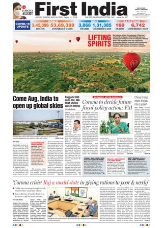 LIFTING
SPIRITS
Red balloons dotting the landscape of Myanmar’s
ancient city of Bagan, a World Heritage site, look
stunning and transpire us into an altogether different
world. This incredible scene was captured by
photographer Stefano Tomassetti while showcasing
the Earth’s beauty during Coronavirus-induced
lockdown, when humans have taken a backseat!
IVANKA HAILS GIRL WHO
CYCLED 1200 KM HOME!
Bihar: Jyoti Kumari, 15, who cycled
with her wounded father from
Gurugram to Darbhanga covering
over 1,200 km over 7 days, has
proved that “where there is a will
there’s a way”. Her feat has not
just caught the attention of Cycling
Federation of India but also of Ivanka
Trump, US President’s daughter. P6
INDIA’S CASES CROSS
1.25 LAKH MARK
New Delhi: India saw biggest rise
in corona cases in last 24 hrs at
6,654 with the total count going
up to over 1.25 lakh on Saturday.
The total number of deaths due to
COVID-19 has gone up to 3,720
with 137 persons succumbing to
disease in the last 24 hours. P5
WEST BENGAL CALLS
FOR ARMY SUPPORT
Kolkata: West Bengal government
has called for Army support, while
NDRF and SDRF teams are already
working, for the restoration of
infrastructure and essential services
after Cyclone Amphan wreaked havoc
in the state. State Home Department
said most essential services are
being restored fast. P5
First India Bureau
Churu: A Station
House Officer (SHO) of
Rajgarh police station
in Rajasthan’s Churu
d i s t r i c t
allegedly
commit-
ted sui-
cide, re-
p o r t s
stated on
Saturday
(May 23).
News agency PTI cited
an unnamed police of-
ficer as saying that the
body of Vishnudutt
Bishnoi was found
hanging inside his offi-
cial accommodation.
DGP Bhupendra Sin-
gh expressed grief over
the death of the Churu
SHO saying, “Bishnoi
was one of the best po-
lice officers and his
death has come as a big
loss to the police de-
partment.”
According to prelimi-
nary information, Bish-
noi was investigating a
murder case in the area
till Friday night. Later,
he reached his official
accommodation and
committed suicide. P8
Rajgarh SHO
ends life, WA
chat shows
was in stress New Delhi: Chinese
military is fast increas-
ing its troops in areas
around Pangong Tso
lake and Galwan Valley
along the Line of Actu-
al Control in Ladakh,
sending a clear signal
that it was not ready to
end its confrontation
with the Indian Army
anytime soon, people
familiar with the situa-
tion in the disputed re-
gion said.
The Chinese side has
particularly bolstered
its presence in the Gal-
wan Valley, erecting
around 100 tents in the
last two weeks and
bringing in machinery
for possible construc-
tion of bunkers, not-
withstanding the stiff
protest by Indian
troops, they said.
Turn on P6
China brings
more troops
into LadakhCorona to decide future
fiscal policy action: FM
New Delhi: A day after
the RBI projected eco-
nomic contraction in
2020-21, Finance Minis-
terNirmalaSitharaman
on Saturday said future
fiscal policy actions to
stimulate the economy
will depend on how
COVID-19 pandemic
pans out. The govern-
ment has already an-
nounced a Rs 20.97 lakh
croreeconomicpackage,
which includes Reserve
Bank’sRs8.01lakhcrore
worth of liquidity meas-
ures till May 17.
Sitharaman said
making a “realistic as-
sessment” of economic
growth would be diffi-
cult at this point of time
as there is no clarity on
when the pandemic
would retreat.
“I’m not closing the
door at all. I want to
keepgettinginputsfrom
industry, implement
what we have an-
nounced and depending
on how things pan out
we have to respond ac-
cordingly. We are only
2-month old in this year,
we have 10 months to
go,” Sitharaman said in
a conversation with BJP
leader Nalin Kohli.
The Reserve Bank on
Friday had said the im-
pact of COVID-19 is
more severe than antici-
pated and Turn on P6
ECONOMY AFTER COVID-19
Finance Minister Nirmala Sitharaman
Come Aug, India to
open up global skies
Aditi Nagar
New Delhi: As India re-
sumes domestic flight
services from May 25, as
part of Centre’s gradual
rebootof airtravel,plans
areafoottore-startinter-
national flights before
August amidst the coro-
navirus pandemic, said
Civil Aviation Minister
Hardeep Singh Puri on
Saturday,threedaysafter
announcing resumption
of domestic flights.
India will try to re-
start a good percentage
of international pas-
senger flights, he said.
The minister, while
addressing a Facebook
Live session, clarified
again that Aarogya Setu
appisnotmandatoryfor
air passengers and they
can instead give a self-
declaration form. Puri
said during the session,
“I can’t put a date on it
(restarting internation-
al flights). But if some-
body says can it be done
by August or Septem-
ber? My response is why
notearlierdependingon
what is the situation.”
When asked about the
minister’s announce-
ment on resuming in-
ternational services,
Vistara said it will await
instructions and guide-
lines from Turn on P6
Passenger ﬂights parked at Indira Gandhi International Airport after the government eased
coronavirus lockdown with some restrictions, in New Delhi on Friday. —PHOTO BY ANI
23,000 INDIANS
REPATRIATED
New Delhi: Between 7
May and 21 May, around
23,000 Indians have
been repatriated through
ﬂights operated by Air
India and its subsidiary
Air India Express under
this mission. Passengers
have to pay money
to book a seat on any
repatriation ﬂight being
operated under the
Vande Bharat Mission.
CORONA
ALERT
JAIPUR l SUNDAY, MAY 24, 2020 l Pages 12 l 3.00 RNI NO. RAJENG/2019/77764 l Vol 1 l Issue No. 347
32°C - 43°C
OUR EDITIONS:
JAIPUR & AHMEDABAD
www.ﬁrstindia.co.in
www.ﬁrstindia.co.in/epaper/ I twitter.com/
theﬁrstindia I facebook.com/theﬁrstindia
instagram.com/theﬁrstindia
COVID-19
UPDATE
RAJASTHAN
160
DEATHS
6,742
CONFIRMED CASES
INDIA
1,31,385
CONFIRMED CASES
3,868
DEATHS
WORLD
3,42,396
DEATHS
53,69,388
CONFIRMED CASES
‘Corona crisis: Raj a model state in giving rations to poor & needy’
First India Bureau
Jaipur. The state gov-
ernment is committed
to providing health fa-
cilities to the people,
said Chief Minister
Ashok Gehlot on Sat-
urday. He encouraged
the people to take ben-
efit of free consulta-
tion, treatment and
medicines at Janata
clinics, PHCs and
CHCs across the state
if they have slightest
health problem.
Taking stock of var-
ious departments
through VC from
CMR, CM Gehlot
touched upon most
crucial departments
that affect the com-
mon people directly.
He also instructed the
collectors from the bor-
der districts to keep ex-
tra vigil for the locusts
whichareexpectedtohit
in a big way this year. He
asked them to strength-
en the Locust Warning
System to save the farm-
ers from huge losses like
they faced last year.
Gehlot also reviewed
the Food & Civil Sup-
plies department at
length. He said that Ra-
jasthan has emerged as
a model state during the
corona times by provid-
ing ration and food to
the poor and needy. Ge-
hlot said that the provi-
sion under NFSA is to
provide wheat at Rs2
per Kg but the state govt
has decided to provide
it at Rs1 per Kg to the
Antyodaya, BPL and
State BPL beneficiaries.
He said that govern-
ment has spent Rs114
crore extra on this in
the last fiscal year end-
ing March 31, 2020. He
also praised the depart-
ment for lifting the
wheat from FCI every
month which was every
two months earlier. He
also praised lifting of
thrice the quantity com-
pared to normal times
while distributing dou-
ble the normal amount
in April & May.
CM informed that dis-
trict administrations
had reached out to 3.7
crore needy and desti-
tute people during lock-
down with dry ration
and cooked food. He also
mentioned about free 5
Kg wheat distribution
for 2 months for the mi-
grant workers and per-
sons not covered under
NFSA. He stressed on
the survey of such peo-
ple to make data base
based on which these
people could Turn on P6
Chief Minister Ashok Gehlot during a VC on Saturday where DB Gupta, Niranjan Arya Kuldeep Ranka
and others were present.
n Gehlot also encouraged people to take
benefit of free medicines scheme
n Asks collectors of border districts to
keep extra vigil on locust menace
Vishnudutt
Bishnoi
 