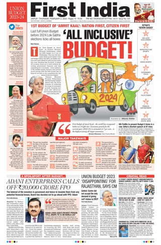 INCLUSIVE
DEVELOPMENT
INFRASTRUCTURE
GROWTH
GREEN GROWTH
GOVERNANCE
FOCUS
YOUTH POWER
FINANCIAL
EMPOWERMENT
AGRICULTURE
DIGITAL INFRA
JAIPUR l THURSDAY, FEBRUARY 2, 2023 l Pages 14 l 3.00 l RNI NO. RAJENG/2019/77764 l Vol 4 l Issue No. 237
UNION
BUDGET
2023-24
UNION BUDGET 2023
‘DISAPPOINTING’ FOR
RAJASTHAN, SAYS CM
First India Bureau
Jaipur: Chief Minister
Ashok Gehlot on
Wednesday termed the
Union Budget disap-
pointing. He said while
budget provides addi-
tional funds for an irri-
gation scheme in Kar-
nataka, it has not given
national status to East
Rajasthan Canal Project.
He claimed Budget al-
lotted `5,300 crore to the
Upper Bhadra Irriga-
tion Project in Karna-
taka keeping the com-
ing elections in mind
and accused the Centre
of being “step-mother-
ly” towards Rajasthan.
“If the Union Budget
istalkedaboutinthecon-
text of Rajasthan, then it
was very disappointing.
The people of the state
aredisappointedbecause
the central government
did not accept our just
demandof givingnation-
al status to the ERCP
, an
importantprojectrelated
to the development of
Rajasthan,” Gehlot said.
More on P10
CRUCIAL READ
Gehlot: Centre did
not accept the only
demand of giving
nat’l status to ERCP
Last full Union Budget
before 2024 Lok Sabha
elections ticks all boxes ‘ALL INCLUSIVE’
BUDGET!
Rahul Gandhi
@RahulGandhi
‘Mitr Kaal’ Budget has:
NO vision to create
Jobs, NO plan to tackle
Mehngai, NO intent to
stem Inequality, 1%
richest own 40% wealth,
50% poorest pay 64%
of GST, 42% youth
are unemployed- yet,
PM doesn’t Care! This
Budget proves Govt has
NO roadmap to build
India’s future.
Narendra Modi
@narendramodi
This Union Budget 2023
will fulfil the dreams
of an aspirational
society including poor
people, middle-class
people, and farmers.
I congratulate Union
Finance Minister
Nirmala Sitharaman and
his team for this historic
budget. The first budget
of “Amrit Kaal” will build
a strong foundation for
building a developed
India. It gives priority to
the deprived.
Amit Shah
@AmitShah
The budget-2023
brought by the Modi
government is a budget
that lays a strong
foundation of Amritkal.
I am sure that this all-
inclusive and visionary
budget will give further
impetus to the resolve
of the Modi government
for a self-reliant India,
taking every section
along. Congratulations
to @narendramodi and
@nsitharaman for this.
#AmritKaalBudget
Top
TWEETS
Moni Sharma
he “first Budget of Amrit
Kaal”, as Finance Minister
Nirmala Sitharaman called
her fifth budget in a row on
Wednesday. This was the Nar-
endra Modi government’s last
full budget before the 2024 Lok Sabha elec-
tion and came ahead of polls in nine states
this year. Keeping that in mind, it ticked
off as many boxes as it could without de-
railing government finances and had
something for everybody -- from industry
to the middle classes, farmers and various
social groups that the BJP would like to
keep on its side as the countdown for the
general election begins.
Finance Minister
Nirmala Sitharaman
said during her budget
speech that the focus
remains on widening
the scope of economic
growth, boosting key
areas like infrastruc-
ture and manufacturing
and creating jobs.
1ST BUDGET OF ‘AMRIT KAAL’: NATION FIRST, CITIZEN FIRST
GREEN GROWTH
GOVERNANCE
FOCUS
YOUTH POWER
FINANCIAL
EMPOWERMENT
BUDGET!
Wednesday. This was the Nar-
endra Modi government’s last
full budget before the 2024 Lok Sabha elec-
tion and came ahead of polls in nine states
this year. Keeping that in mind, it ticked
off as many boxes as it could without de-
railing government finances and had
something for everybody -- from industry
to the middle classes, farmers and various
social groups that the BJP would like to
keep on its side as the countdown for the
Finance Minister
Nirmala Sitharaman
said during her budget
speech that the focus
remains on widening
the scope of economic
growth, boosting key
areas like infrastruc-
ture and manufacturing
T
First budget of Amrit Kaal....the world has recognised
India as a bright star. Economic growth for the
current year (2022-23) is estimated at 7 per cent... is
the highest among all major economies.
—Nirmala Sitharaman, Union Finance Minister
SITHA’S
‘SEVEN SAGES’
MAJOR TAKEWAYS
The govt has simplified
the slabs in the new tax
regime. There will be
no tax on income on up to `7
lakh a year -- up from `5 lakh.
For the railways, the
minister announced an
outlay of `2.4 lakh
crore — the highest in almost a
decade and four times the last
year’s budget.
The PAN will be used as
a common identifier for
all digital systems of
specified govt agencies.
The KYC process will be
simplified and a
one-stop update of iden-
tity will be established through
Digilocker service and Aadhaar.
The government will
spend a record `10
lakh crore on longer
term capital expenditure.
In another populist
measure, the agricul-
tural credit target has
now been increased to
`20 lakh crore.
Allocation for Prime
Minister Awas Yojna
increased by 66 per
cent to over `79,000 crore.
The government has
promised 50 new
airports and helipads.
To settle commercial
disputes, the govern-
ment will bring another
dispute resolution scheme.
The government is
targeting 5 MT of Green
Hydrogen production
by the year 2030. Budget
provides for Rs 35,000 crore for
priority capital investment
towards energy transition and
net zero objectives.
The fiscal deficit target
of 6.4 per cent will be
retained in the revised
estimate for the current fiscal.
For next fiscal 2023-2024, it will
be cut down to 5.9% of the GDP.
Union Finance Minister Nirmala Sitharaman presents the
Union Budget 2023-24 to the President, Droupadi Murmu, at
the Rashtrapati Bhavan, in New Delhi on Wednesday.
6th FinMin to present Budget 5 times in a
row; Sitha’s shortest speech at 87 mins
FinMin Nirmala Sitharaman is 6th minister in independent In-
dia to present 5 consecutive budget, joining a select league of
legends likes of Manmohan Singh, Arun Jaitley and P Chidam-
baram. She wrapped her 2023 speech in under 90 minutes.
D-STREET CHEERS BUDGET ANNOUNCEMENTS!
SENSEX SURGES 1,200 PTS, NIFTY NEAR 17,900
SHUBMAN GILL STARS WITH UNBEATEN 126 AS
IND DEMOLISH NEW ZEALAND TO WIN T20I SERIES
BIDEN MAY HOST MODI
FOR US VISIT IN JUNE
MORBI: OREVA GROUP
CHIEF IN 7 DAYS PC
Mumbai: Indian stock markets reacted
positively to the Union Budget for 2023-24
with benchmark indices rising over 1,000
points to breach the 60,000 mark. Barring
the Nifty oil and gas index, all other indices
traded in the green, National Stock Exchange
data showed. Nifty bank, financial services,
and private bank rose the most.
Ahmedabad: India remained unbeaten in
2023 after defeating New Zealand in the
decider of the three-match series. Led by
Shubman Gill’s unbeaten 126, India were
able to defeat Mitchell Santner and Co. by
a massive margin of 168 runs - the biggest
margin for victory from India against the
New Zealand.
New Delhi: Prime Minister
Narendra Modi is likely to visit
the United States later this
year. US President Joe Biden
has reportedly extended an
invitation to PM Modi for a
state visit in June or July. The
invitation has been accepted
in principle and both sides are
presently working on mutually
convenient dates for the visit.
Gandhinagar: Oreva Group
MD Jaysukh Patel was sent
to police custody for 7 days
till February 8 by a court on
Wednesday in connection
with the Morbi bridge collapse
case. This comes a day after
he surrendered before a Morbi
court. Oreva Group signed a
15-year contract for operation
and maintenance of bridge.
ADANI ENTERPRISES CALLS
OFF `20,000 CRORE FPO
A SPOILSPORT AFTER BUDGET...
The interest of the investors is paramount and hence to insulate them from any
potential financial losses, Board has decided not to go ahead with FPO: Adani
First India Bureau
Mumbai: On Wednes-
day, tremendous, ambi-
tious and popular budg-
et was presented by Un-
ionFinanceMinister,on
the same day there was
ahugechaosinthestock
market.BillionaireGau-
tam Adani-led group’s
firm Adani Enterprises
decided to scrap its fol-
low-on public offer
(FPO), a day after it was
fully subscribed.
`20,000 crore FPO was
fully subscribed a day
agoasinvestorspumped
funds into the flagship
firm. Adani Group said
that it has decided not to
proceed with FPO in the
interest of its subscrib-
ers. “Given the unprec-
edented situation and
the current market vola-
tility the company aims
to protect the interest of
itsinvestingcommunity
by returning the FPO
proceeds and withdraws
the completed transac-
tion,”AdaniGroupsaid.
Stating that his group
balance sheet is very
healthy with strong
cash flows and secure
assets, Adani said that
decision will not have
any impact on their ex-
isting operations and
future plans.
Thanking the investors for their sup-
port and commitment to the FPO,
given the unprecedented market
movement, the board of directors of company
felt that going ahead with FPO will not be “mor-
ally correct”. —Gautam Adani, Chairman Adani Group
ADANI LOSES ASIA’S RICHEST PERSON
TITLE, DROPS TO 15 ON WORLD LIST
Gautam Adani lost his title as Asia’s richest person on
Wednesday. Stock losses saw Adani slip to 15th on the
Forbes rich list with an estimated net worth of $76.8 billion.
www.firstindia.co.in I https://firstindia.co.in/epapers/jaipur I twitter.com/thefirstindia I facebook.com/thefirstindia I instagram.com/thefirstindia
OUR EDITIONS: JAIPUR & MUMBAI
Illustration by: Uttkarsha Shekhar
 